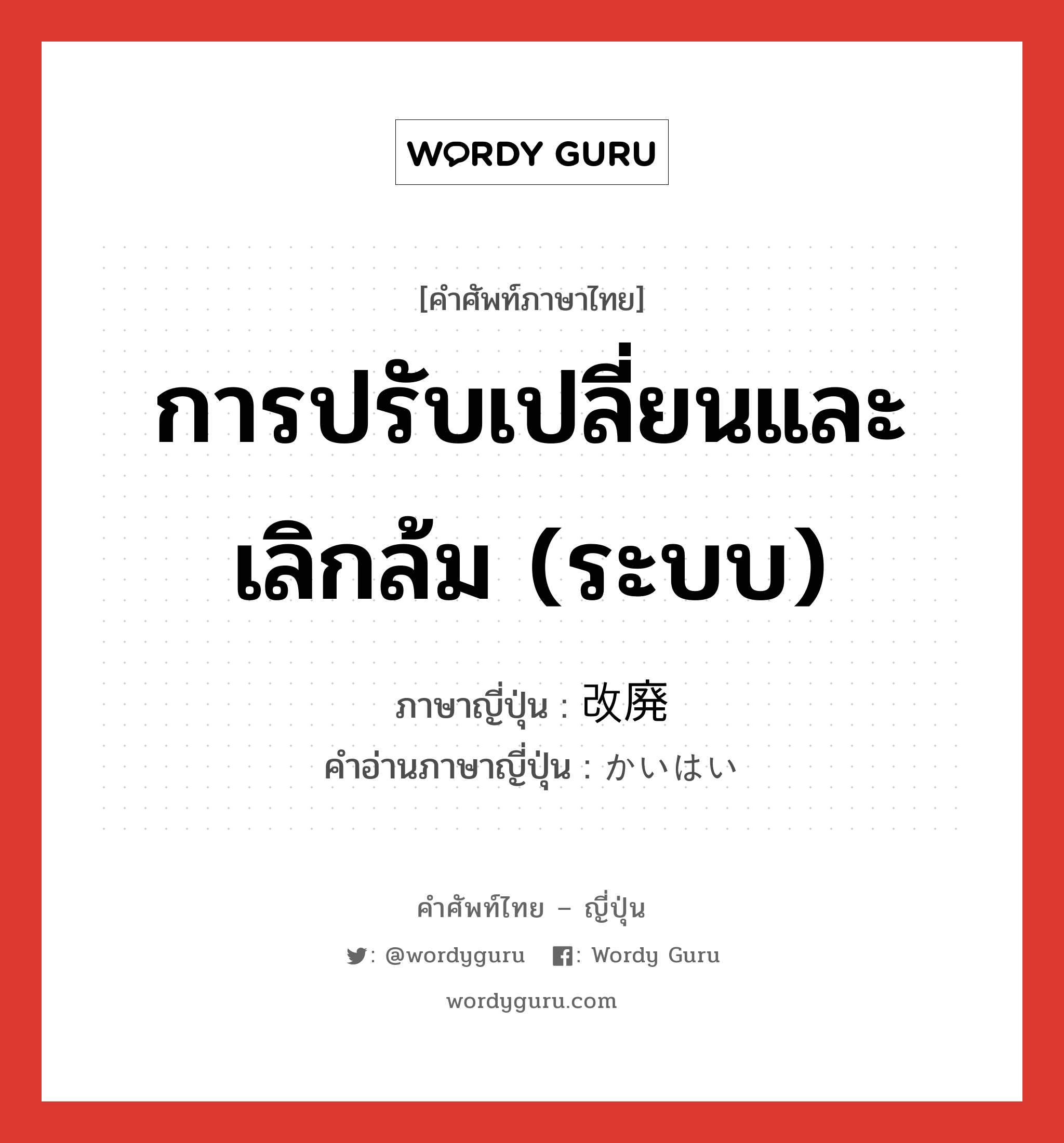 การปรับเปลี่ยนและเลิกล้ม (ระบบ) ภาษาญี่ปุ่นคืออะไร, คำศัพท์ภาษาไทย - ญี่ปุ่น การปรับเปลี่ยนและเลิกล้ม (ระบบ) ภาษาญี่ปุ่น 改廃 คำอ่านภาษาญี่ปุ่น かいはい หมวด n หมวด n