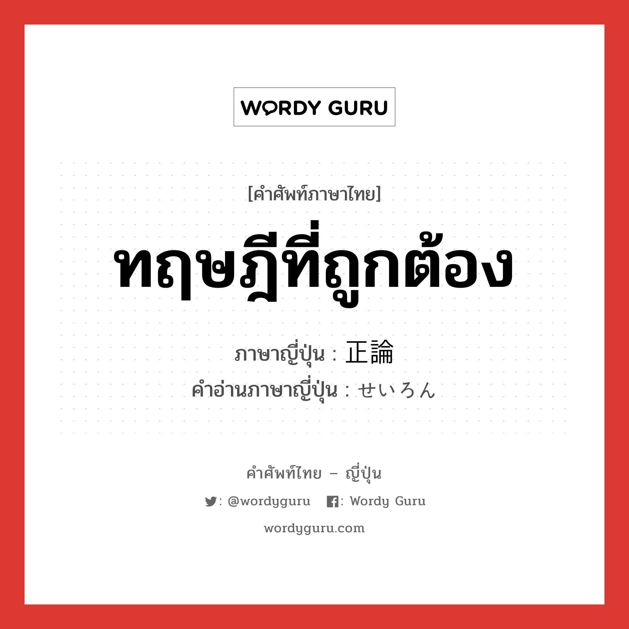 ทฤษฎีที่ถูกต้อง ภาษาญี่ปุ่นคืออะไร, คำศัพท์ภาษาไทย - ญี่ปุ่น ทฤษฎีที่ถูกต้อง ภาษาญี่ปุ่น 正論 คำอ่านภาษาญี่ปุ่น せいろん หมวด n หมวด n