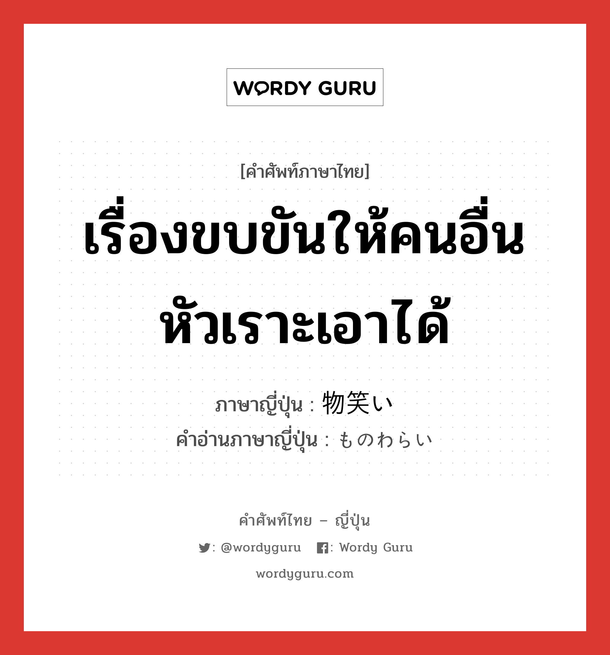 เรื่องขบขันให้คนอื่นหัวเราะเอาได้ ภาษาญี่ปุ่นคืออะไร, คำศัพท์ภาษาไทย - ญี่ปุ่น เรื่องขบขันให้คนอื่นหัวเราะเอาได้ ภาษาญี่ปุ่น 物笑い คำอ่านภาษาญี่ปุ่น ものわらい หมวด n หมวด n