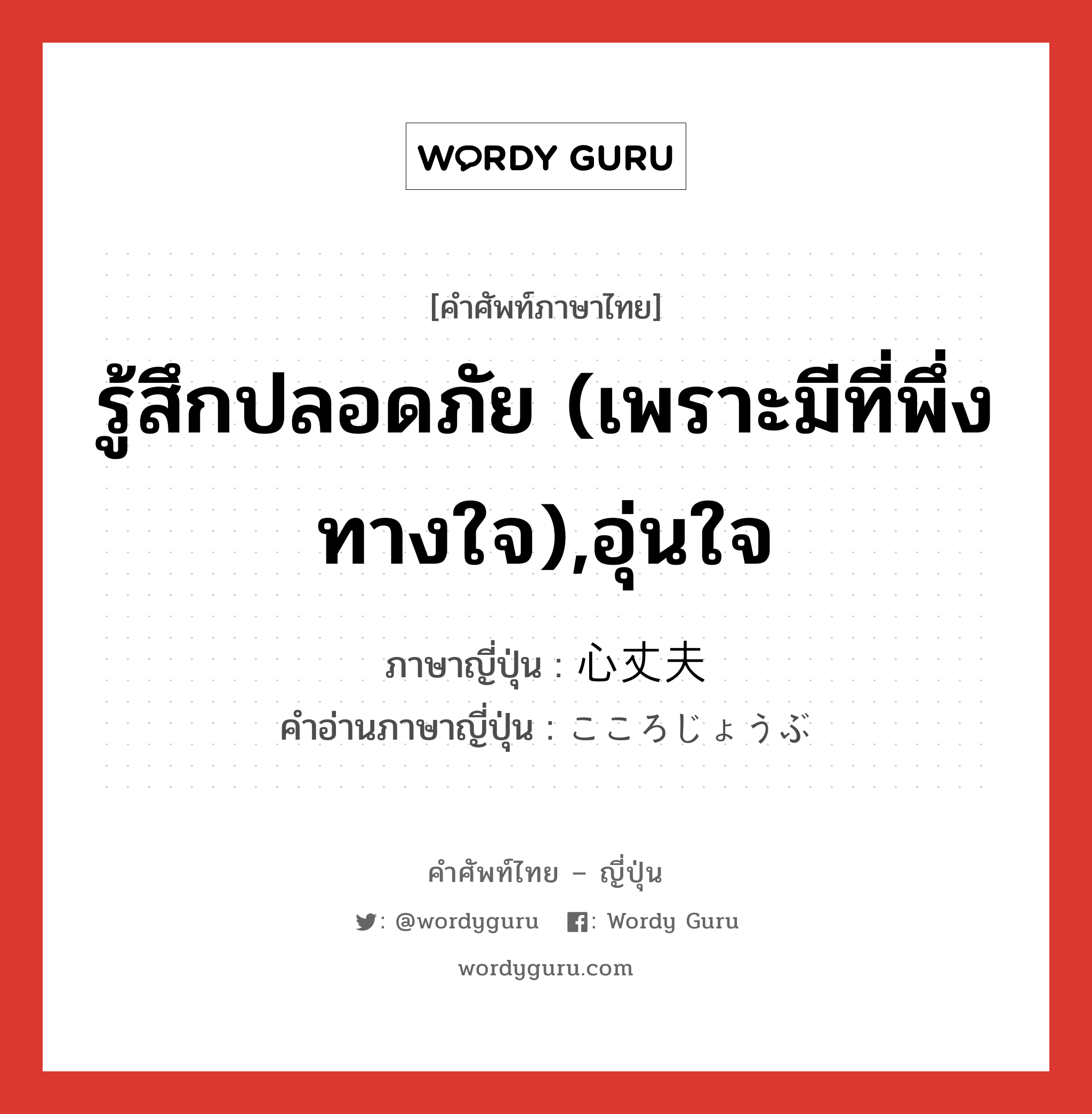 รู้สึกปลอดภัย (เพราะมีที่พึ่งทางใจ),อุ่นใจ ภาษาญี่ปุ่นคืออะไร, คำศัพท์ภาษาไทย - ญี่ปุ่น รู้สึกปลอดภัย (เพราะมีที่พึ่งทางใจ),อุ่นใจ ภาษาญี่ปุ่น 心丈夫 คำอ่านภาษาญี่ปุ่น こころじょうぶ หมวด adj-na หมวด adj-na