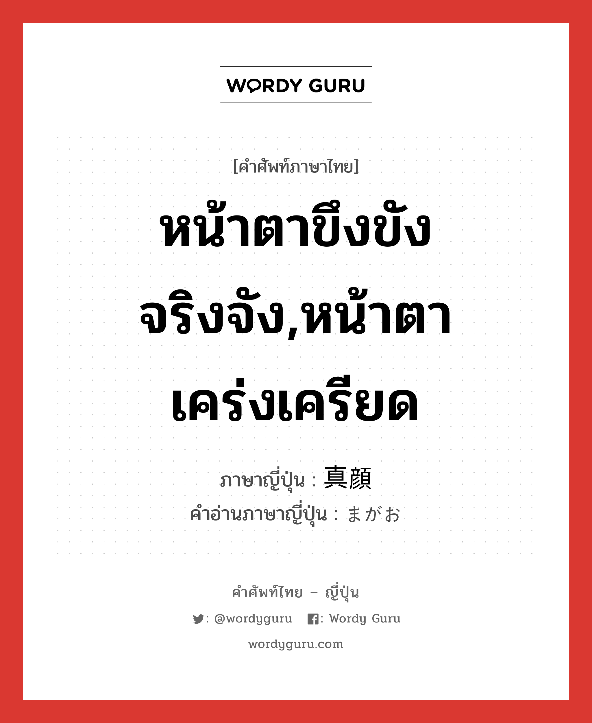 หน้าตาขึงขังจริงจัง,หน้าตาเคร่งเครียด ภาษาญี่ปุ่นคืออะไร, คำศัพท์ภาษาไทย - ญี่ปุ่น หน้าตาขึงขังจริงจัง,หน้าตาเคร่งเครียด ภาษาญี่ปุ่น 真顔 คำอ่านภาษาญี่ปุ่น まがお หมวด n หมวด n