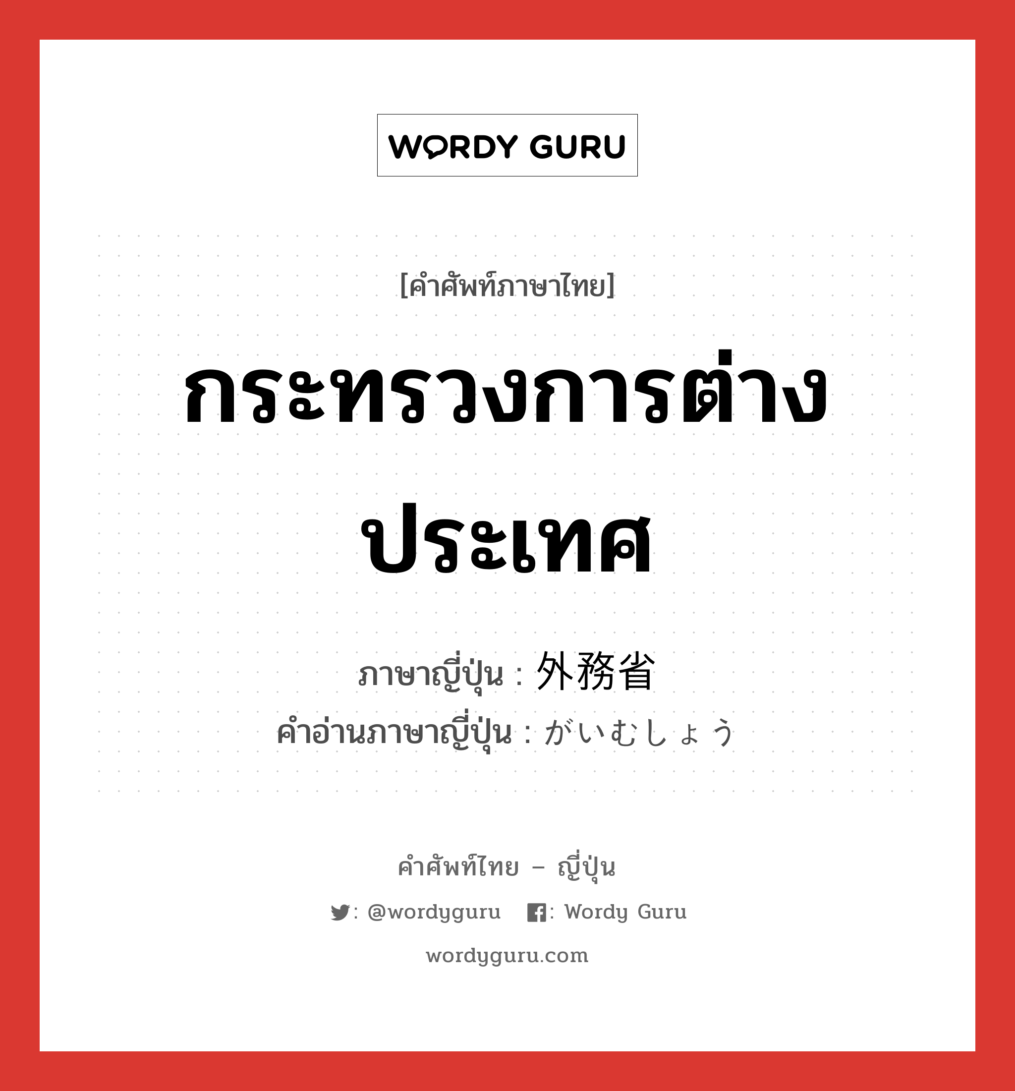 กระทรวงการต่างประเทศ ภาษาญี่ปุ่นคืออะไร, คำศัพท์ภาษาไทย - ญี่ปุ่น กระทรวงการต่างประเทศ ภาษาญี่ปุ่น 外務省 คำอ่านภาษาญี่ปุ่น がいむしょう หมวด n หมวด n