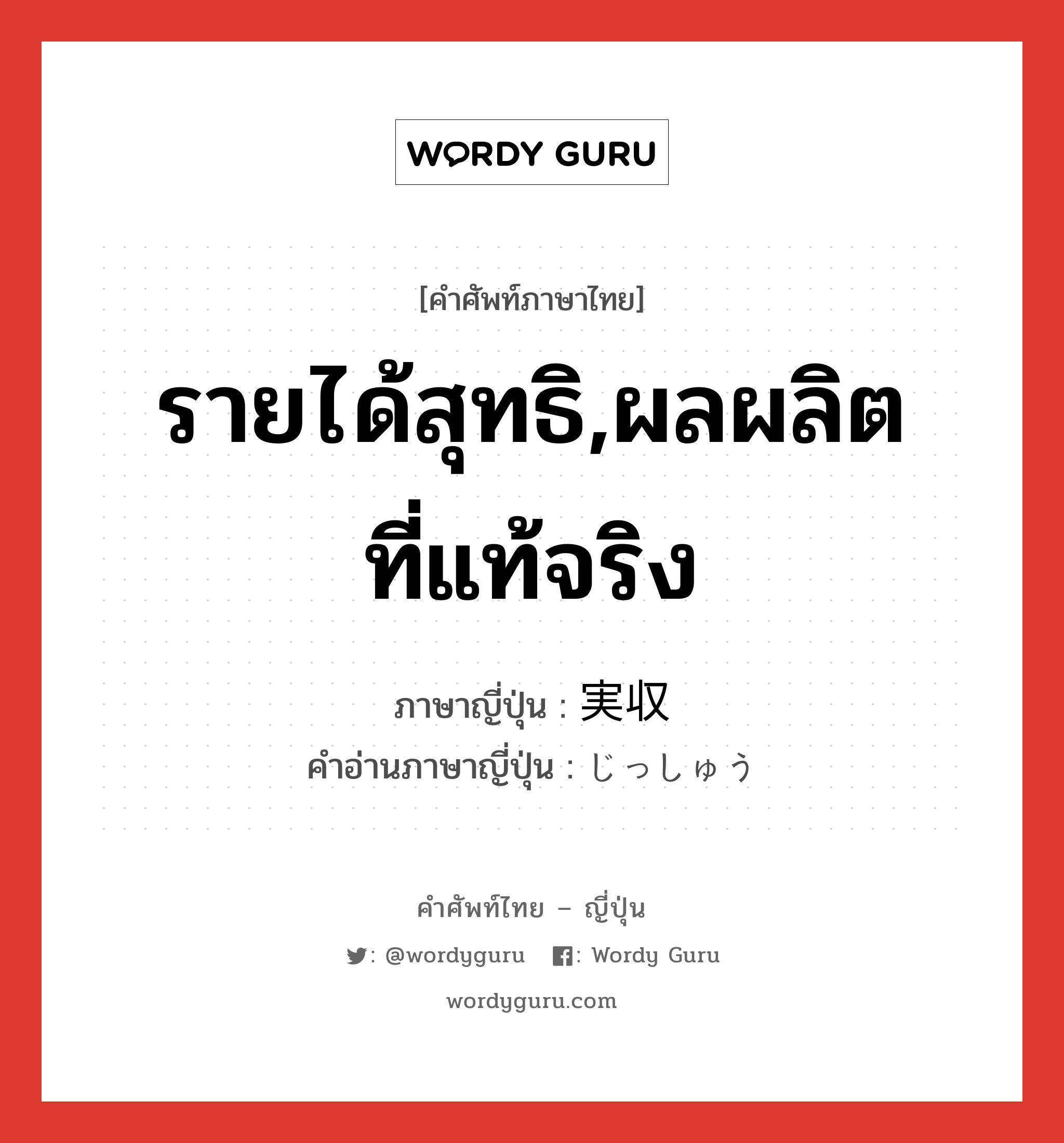 รายได้สุทธิ,ผลผลิตที่แท้จริง ภาษาญี่ปุ่นคืออะไร, คำศัพท์ภาษาไทย - ญี่ปุ่น รายได้สุทธิ,ผลผลิตที่แท้จริง ภาษาญี่ปุ่น 実収 คำอ่านภาษาญี่ปุ่น じっしゅう หมวด n หมวด n