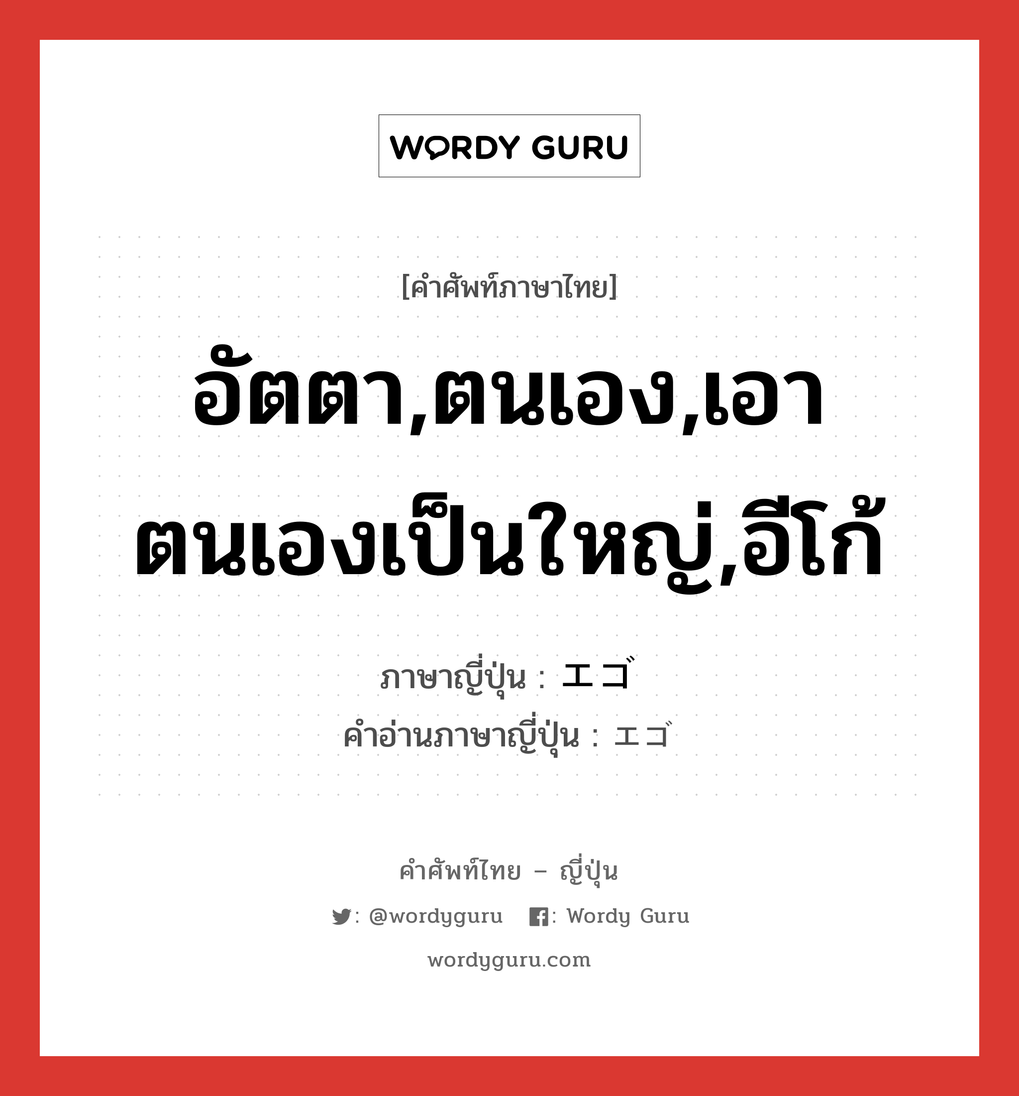 อัตตา,ตนเอง,เอาตนเองเป็นใหญ่,อีโก้ ภาษาญี่ปุ่นคืออะไร, คำศัพท์ภาษาไทย - ญี่ปุ่น อัตตา,ตนเอง,เอาตนเองเป็นใหญ่,อีโก้ ภาษาญี่ปุ่น エゴ คำอ่านภาษาญี่ปุ่น エゴ หมวด n หมวด n