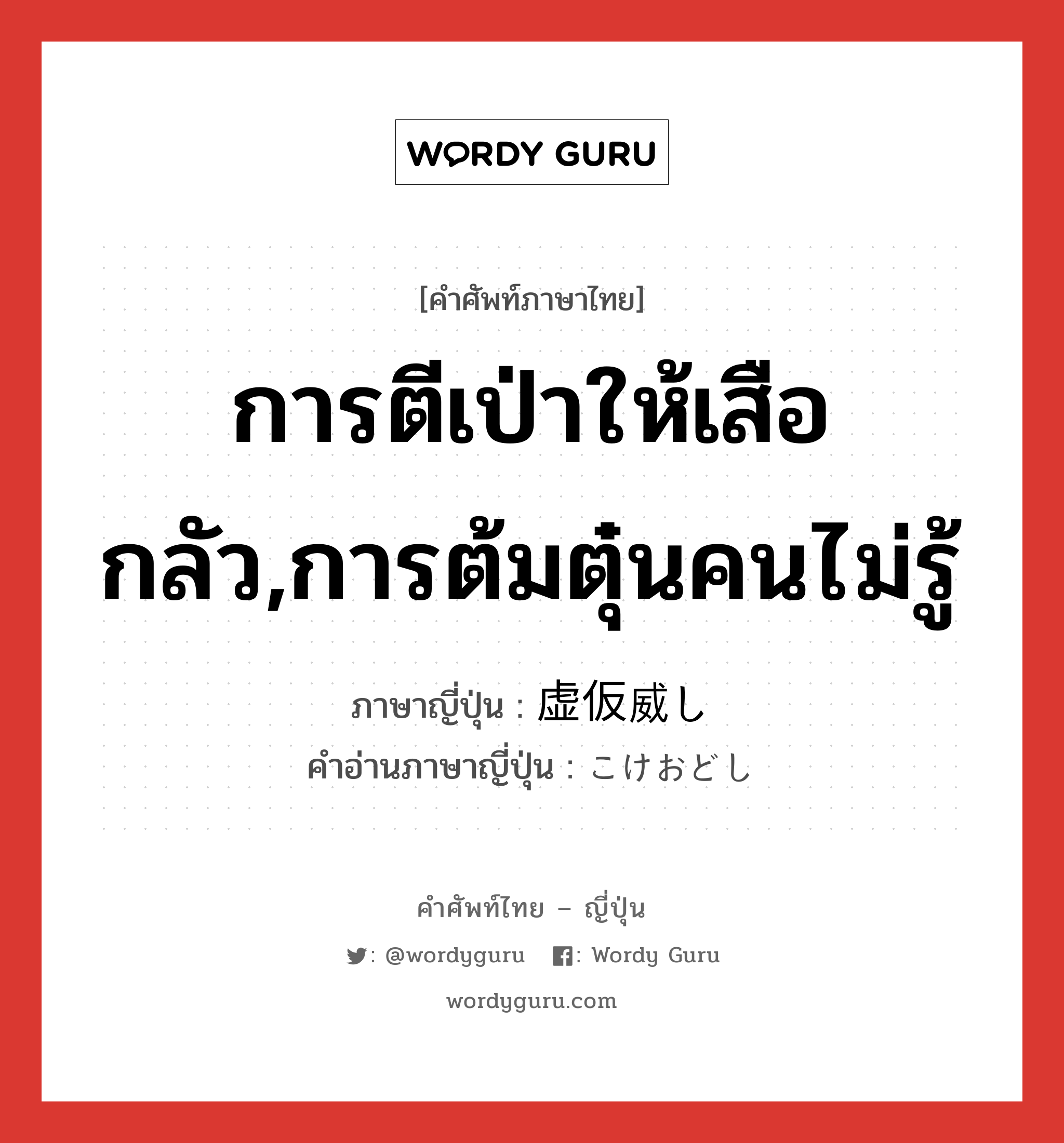 การตีเป่าให้เสือกลัว,การต้มตุ๋นคนไม่รู้ ภาษาญี่ปุ่นคืออะไร, คำศัพท์ภาษาไทย - ญี่ปุ่น การตีเป่าให้เสือกลัว,การต้มตุ๋นคนไม่รู้ ภาษาญี่ปุ่น 虚仮威し คำอ่านภาษาญี่ปุ่น こけおどし หมวด n หมวด n