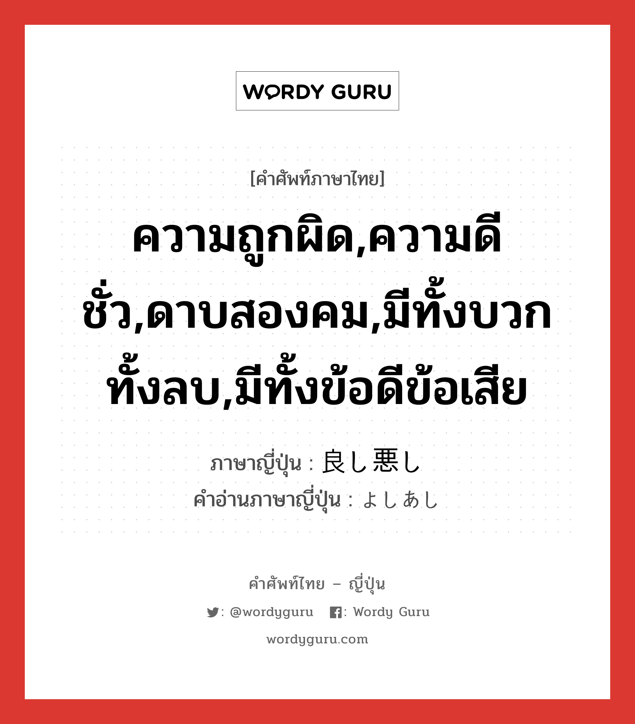 ความถูกผิด,ความดีชั่ว,ดาบสองคม,มีทั้งบวกทั้งลบ,มีทั้งข้อดีข้อเสีย ภาษาญี่ปุ่นคืออะไร, คำศัพท์ภาษาไทย - ญี่ปุ่น ความถูกผิด,ความดีชั่ว,ดาบสองคม,มีทั้งบวกทั้งลบ,มีทั้งข้อดีข้อเสีย ภาษาญี่ปุ่น 良し悪し คำอ่านภาษาญี่ปุ่น よしあし หมวด n หมวด n