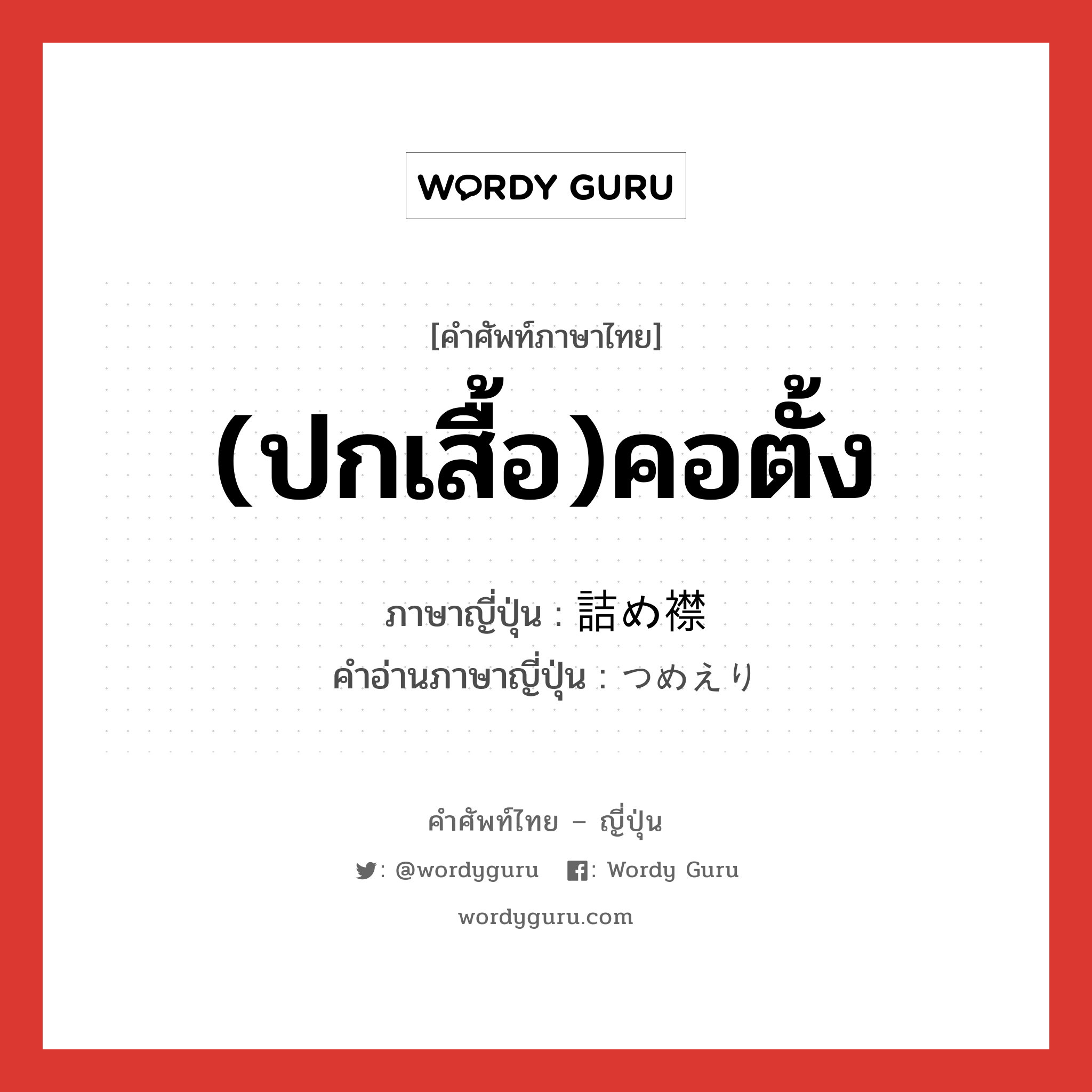 (ปกเสื้อ)คอตั้ง ภาษาญี่ปุ่นคืออะไร, คำศัพท์ภาษาไทย - ญี่ปุ่น (ปกเสื้อ)คอตั้ง ภาษาญี่ปุ่น 詰め襟 คำอ่านภาษาญี่ปุ่น つめえり หมวด n หมวด n