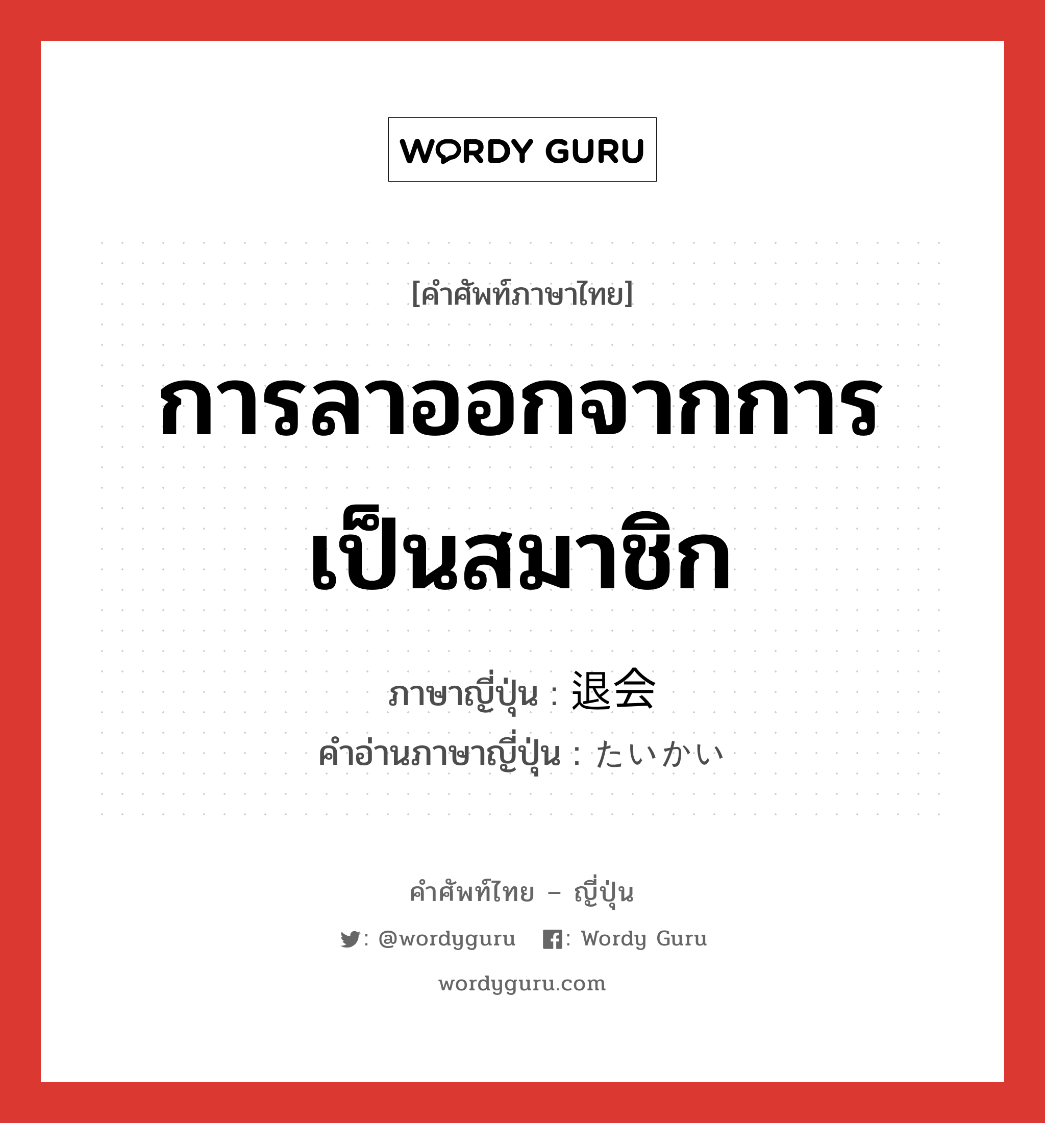 การลาออกจากการเป็นสมาชิก ภาษาญี่ปุ่นคืออะไร, คำศัพท์ภาษาไทย - ญี่ปุ่น การลาออกจากการเป็นสมาชิก ภาษาญี่ปุ่น 退会 คำอ่านภาษาญี่ปุ่น たいかい หมวด n หมวด n