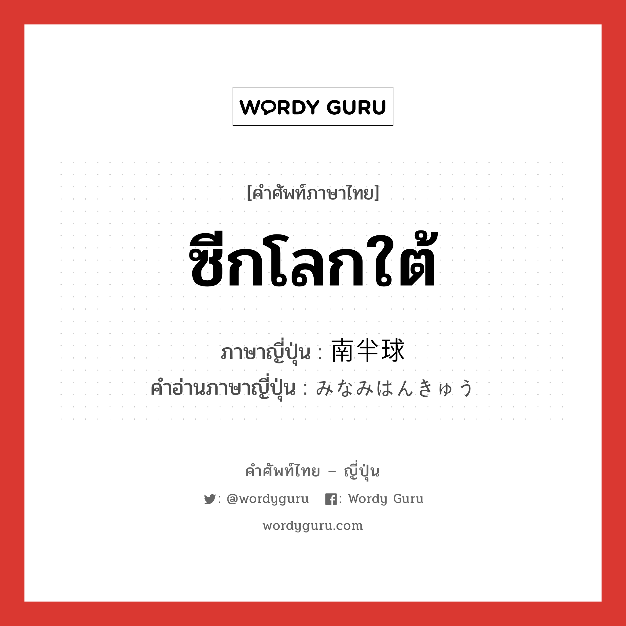 ซีกโลกใต้ ภาษาญี่ปุ่นคืออะไร, คำศัพท์ภาษาไทย - ญี่ปุ่น ซีกโลกใต้ ภาษาญี่ปุ่น 南半球 คำอ่านภาษาญี่ปุ่น みなみはんきゅう หมวด n หมวด n