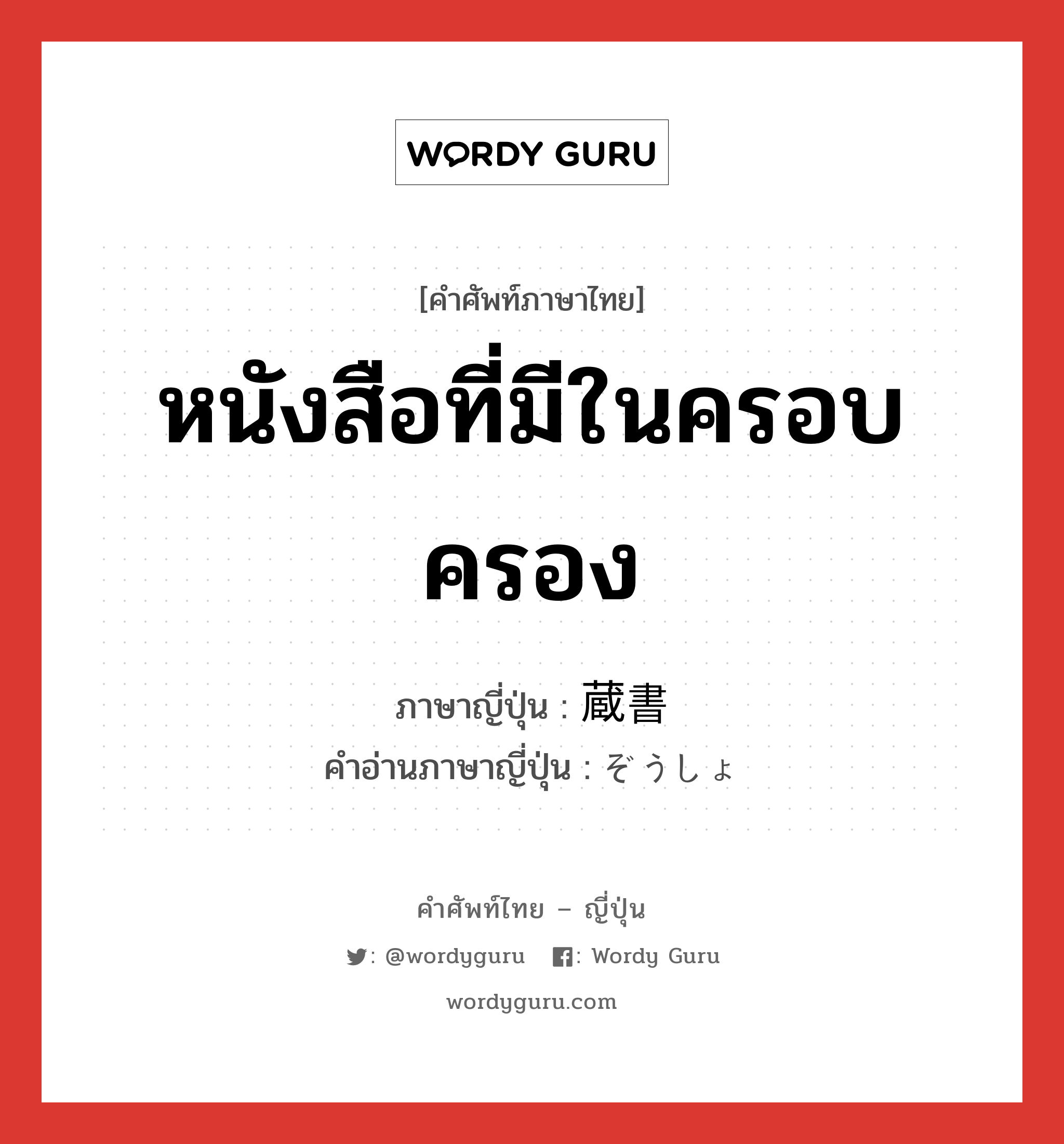 หนังสือที่มีในครอบครอง ภาษาญี่ปุ่นคืออะไร, คำศัพท์ภาษาไทย - ญี่ปุ่น หนังสือที่มีในครอบครอง ภาษาญี่ปุ่น 蔵書 คำอ่านภาษาญี่ปุ่น ぞうしょ หมวด n หมวด n