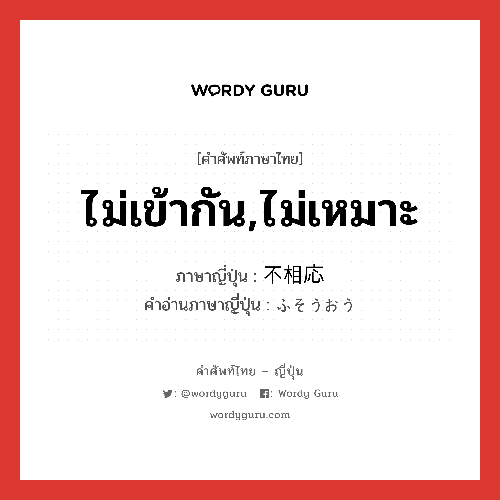 ไม่เข้ากัน,ไม่เหมาะ ภาษาญี่ปุ่นคืออะไร, คำศัพท์ภาษาไทย - ญี่ปุ่น ไม่เข้ากัน,ไม่เหมาะ ภาษาญี่ปุ่น 不相応 คำอ่านภาษาญี่ปุ่น ふそうおう หมวด adj-na หมวด adj-na