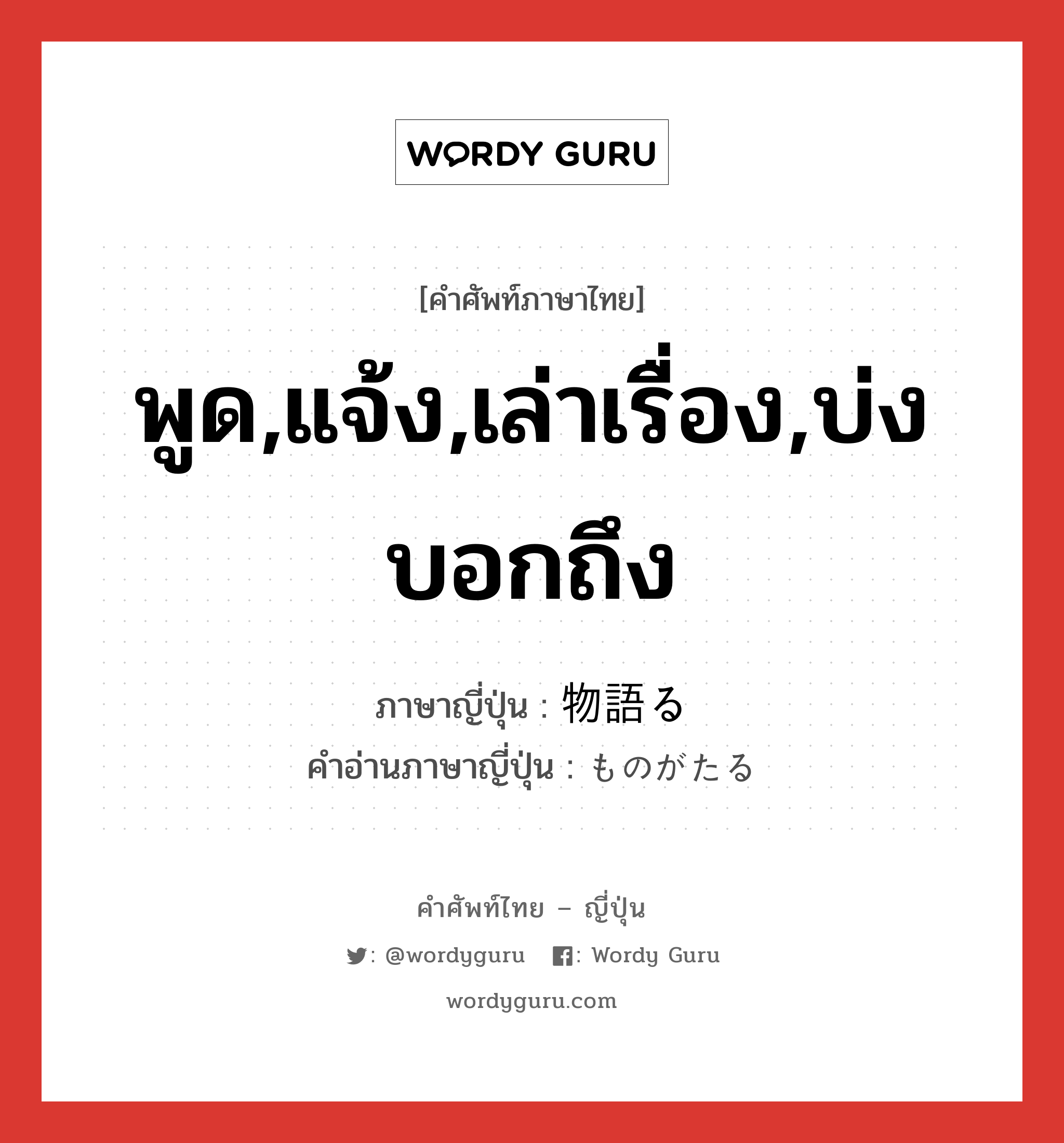 พูด,แจ้ง,เล่าเรื่อง,บ่งบอกถึง ภาษาญี่ปุ่นคืออะไร, คำศัพท์ภาษาไทย - ญี่ปุ่น พูด,แจ้ง,เล่าเรื่อง,บ่งบอกถึง ภาษาญี่ปุ่น 物語る คำอ่านภาษาญี่ปุ่น ものがたる หมวด v5r หมวด v5r