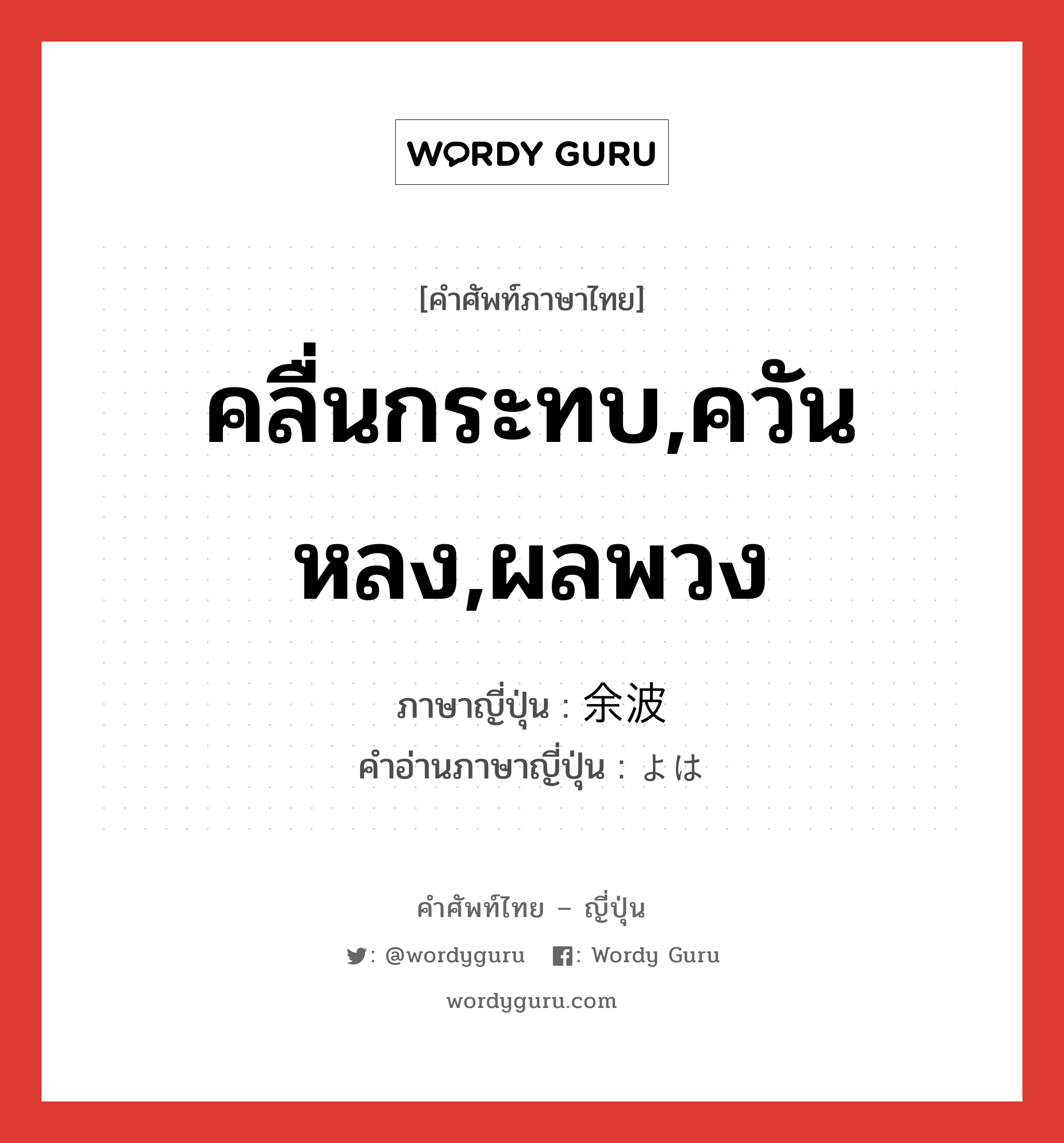 คลื่นกระทบ,ควันหลง,ผลพวง ภาษาญี่ปุ่นคืออะไร, คำศัพท์ภาษาไทย - ญี่ปุ่น คลื่นกระทบ,ควันหลง,ผลพวง ภาษาญี่ปุ่น 余波 คำอ่านภาษาญี่ปุ่น よは หมวด n หมวด n