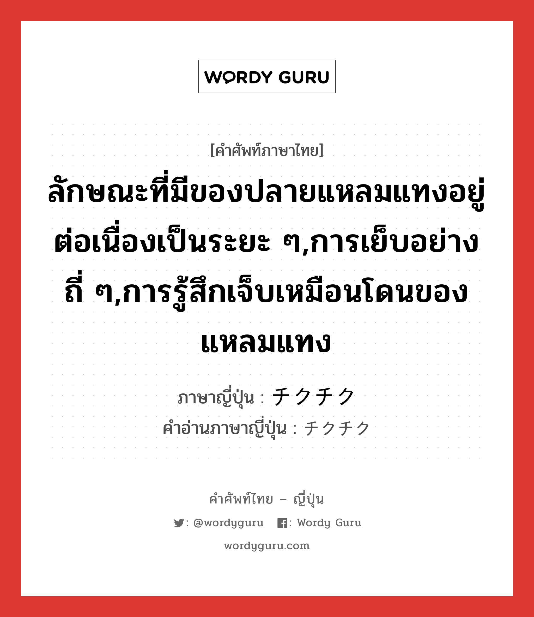 ลักษณะที่มีของปลายแหลมแทงอยู่ต่อเนื่องเป็นระยะ ๆ,การเย็บอย่างถี่ ๆ,การรู้สึกเจ็บเหมือนโดนของแหลมแทง ภาษาญี่ปุ่นคืออะไร, คำศัพท์ภาษาไทย - ญี่ปุ่น ลักษณะที่มีของปลายแหลมแทงอยู่ต่อเนื่องเป็นระยะ ๆ,การเย็บอย่างถี่ ๆ,การรู้สึกเจ็บเหมือนโดนของแหลมแทง ภาษาญี่ปุ่น チクチク คำอ่านภาษาญี่ปุ่น チクチク หมวด n หมวด n