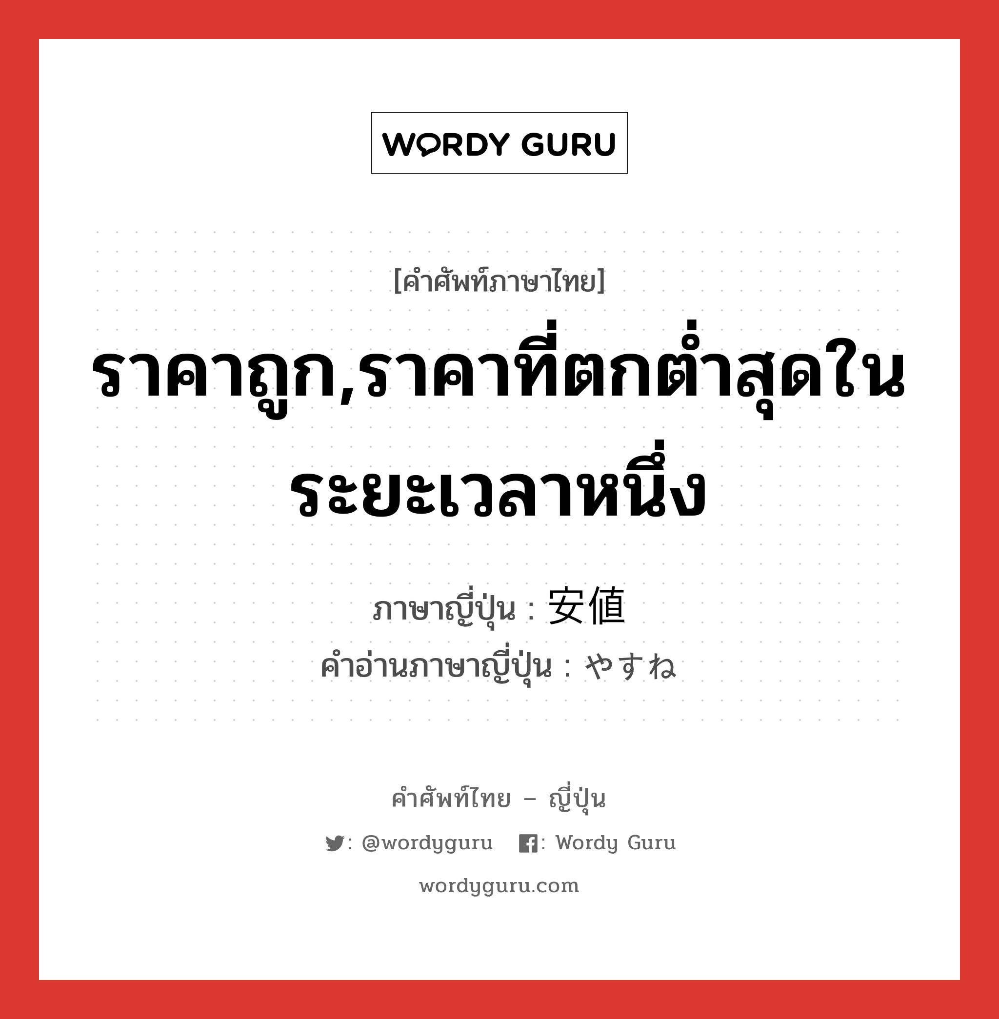 ราคาถูก,ราคาที่ตกต่ำสุดในระยะเวลาหนึ่ง ภาษาญี่ปุ่นคืออะไร, คำศัพท์ภาษาไทย - ญี่ปุ่น ราคาถูก,ราคาที่ตกต่ำสุดในระยะเวลาหนึ่ง ภาษาญี่ปุ่น 安値 คำอ่านภาษาญี่ปุ่น やすね หมวด n หมวด n