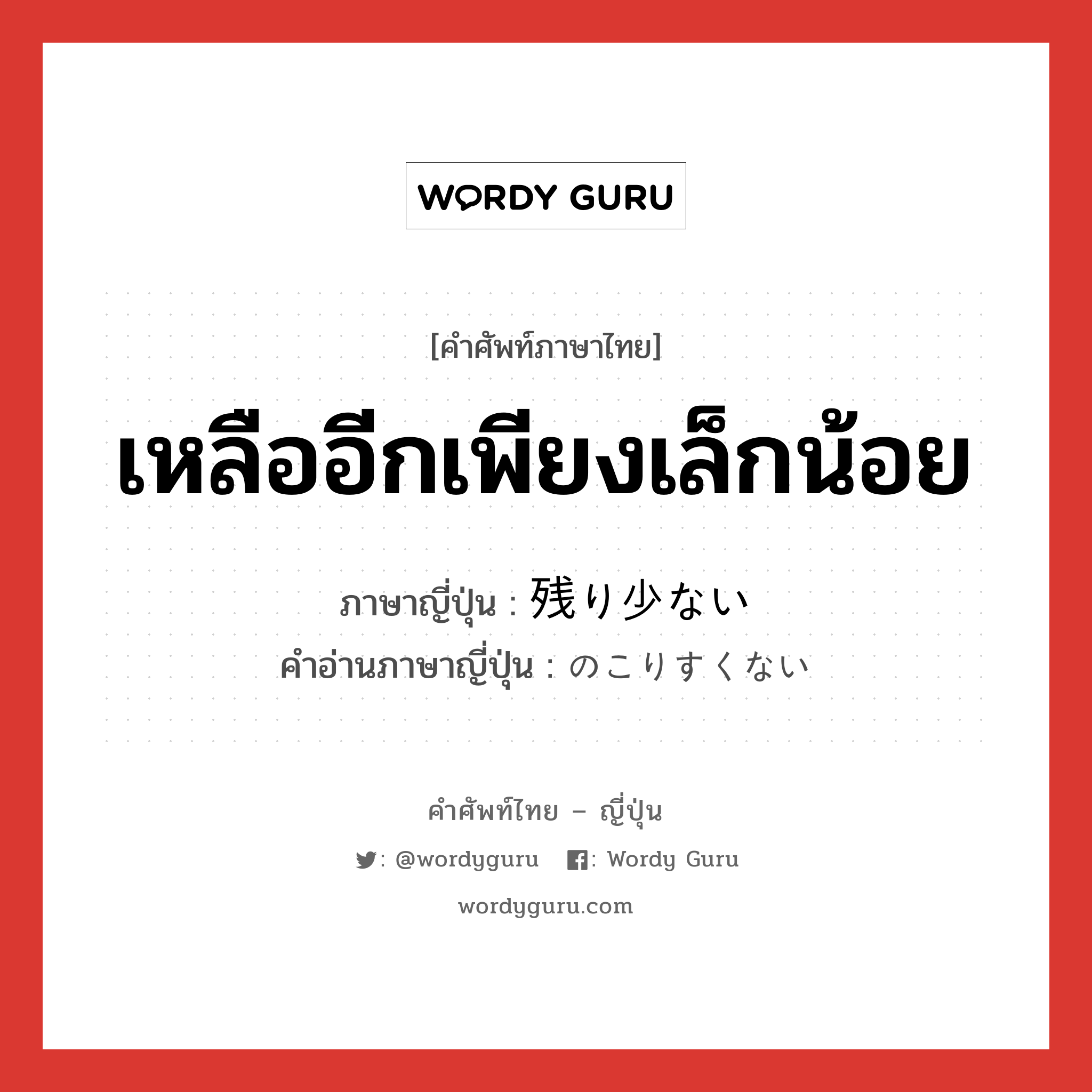 เหลืออีกเพียงเล็กน้อย ภาษาญี่ปุ่นคืออะไร, คำศัพท์ภาษาไทย - ญี่ปุ่น เหลืออีกเพียงเล็กน้อย ภาษาญี่ปุ่น 残り少ない คำอ่านภาษาญี่ปุ่น のこりすくない หมวด adj-i หมวด adj-i