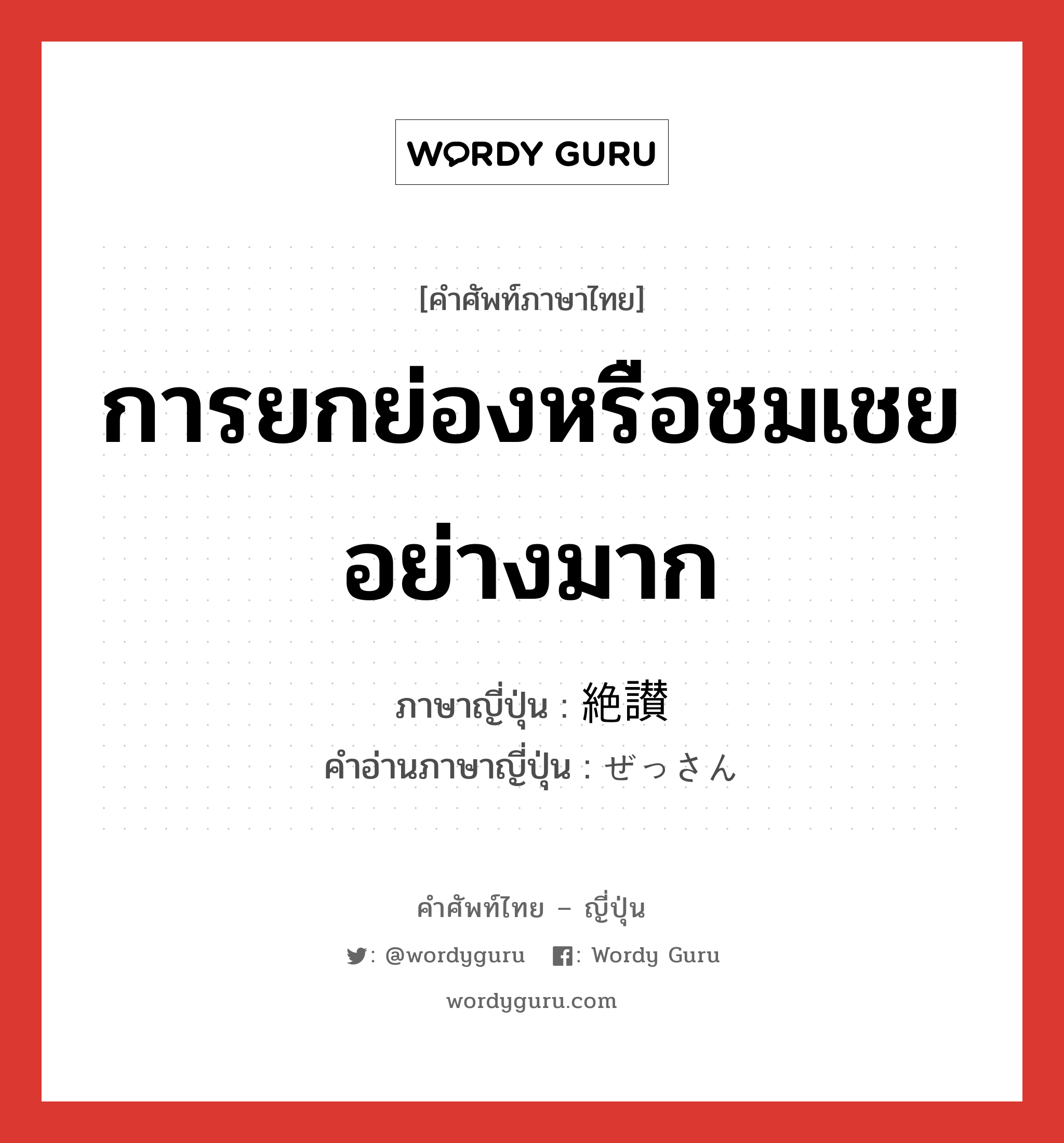 การยกย่องหรือชมเชยอย่างมาก ภาษาญี่ปุ่นคืออะไร, คำศัพท์ภาษาไทย - ญี่ปุ่น การยกย่องหรือชมเชยอย่างมาก ภาษาญี่ปุ่น 絶讃 คำอ่านภาษาญี่ปุ่น ぜっさん หมวด n หมวด n