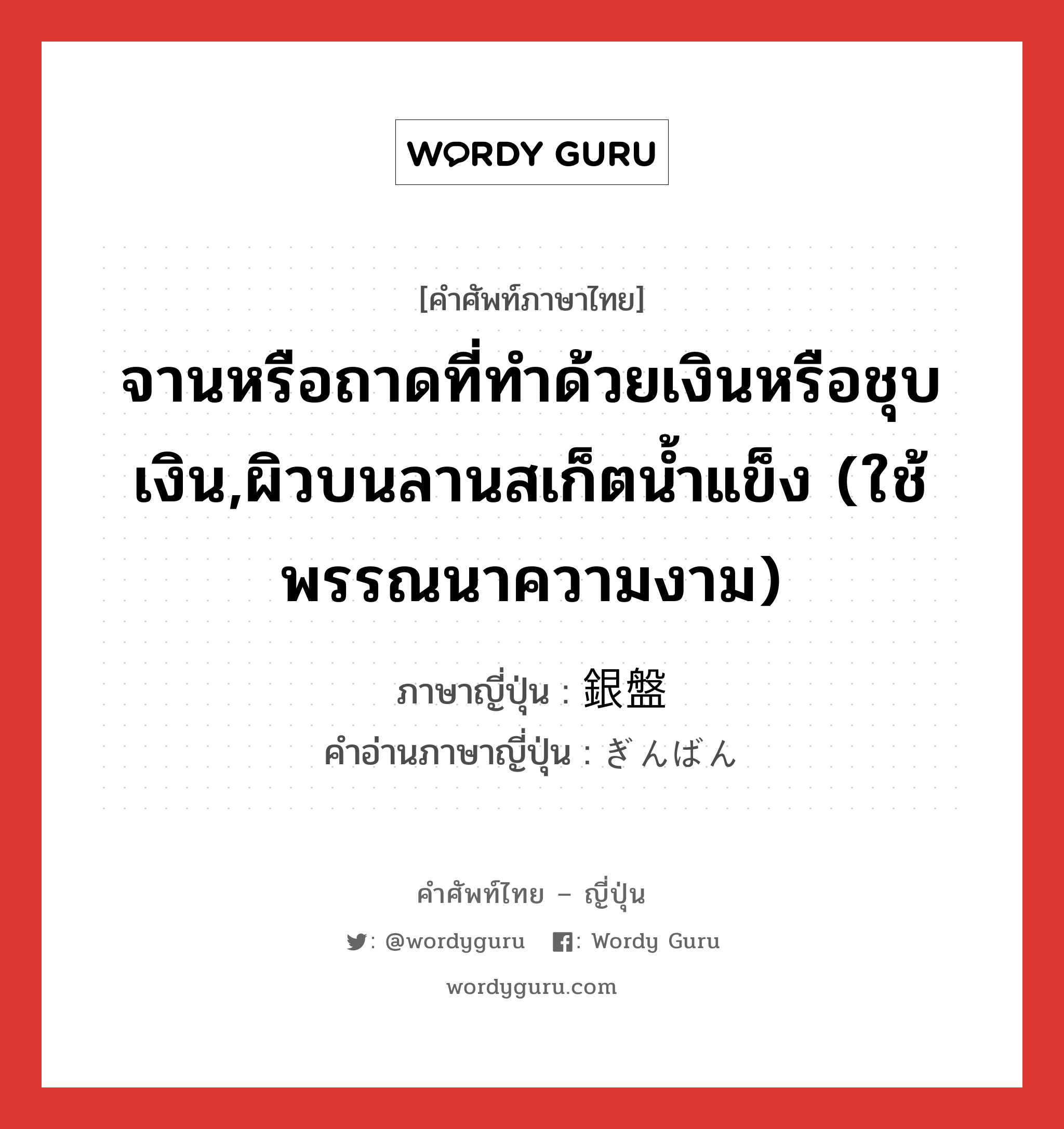 จานหรือถาดที่ทำด้วยเงินหรือชุบเงิน,ผิวบนลานสเก็ตน้ำแข็ง (ใช้พรรณนาความงาม) ภาษาญี่ปุ่นคืออะไร, คำศัพท์ภาษาไทย - ญี่ปุ่น จานหรือถาดที่ทำด้วยเงินหรือชุบเงิน,ผิวบนลานสเก็ตน้ำแข็ง (ใช้พรรณนาความงาม) ภาษาญี่ปุ่น 銀盤 คำอ่านภาษาญี่ปุ่น ぎんばん หมวด n หมวด n