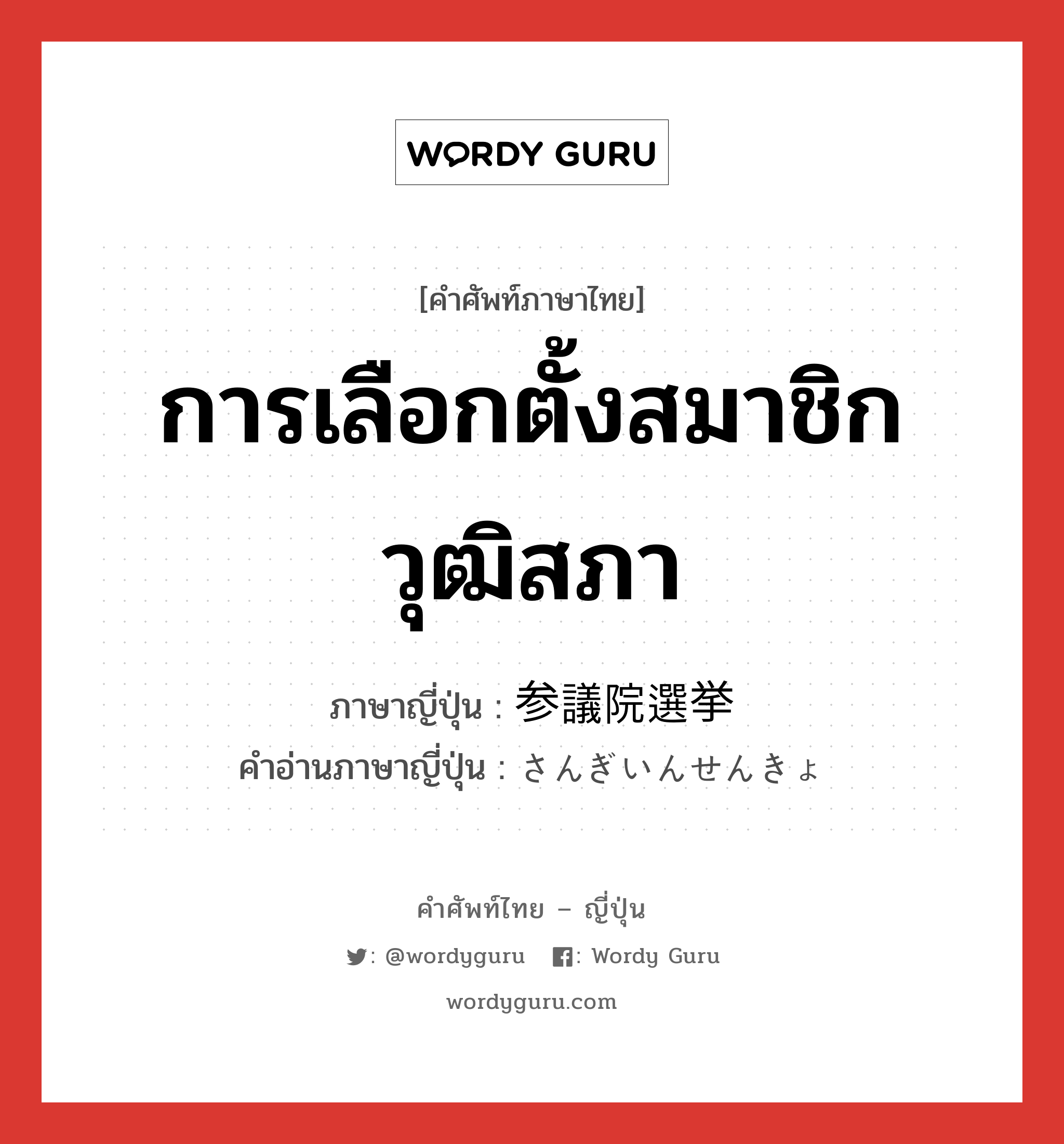 การเลือกตั้งสมาชิกวุฒิสภา ภาษาญี่ปุ่นคืออะไร, คำศัพท์ภาษาไทย - ญี่ปุ่น การเลือกตั้งสมาชิกวุฒิสภา ภาษาญี่ปุ่น 参議院選挙 คำอ่านภาษาญี่ปุ่น さんぎいんせんきょ หมวด n หมวด n