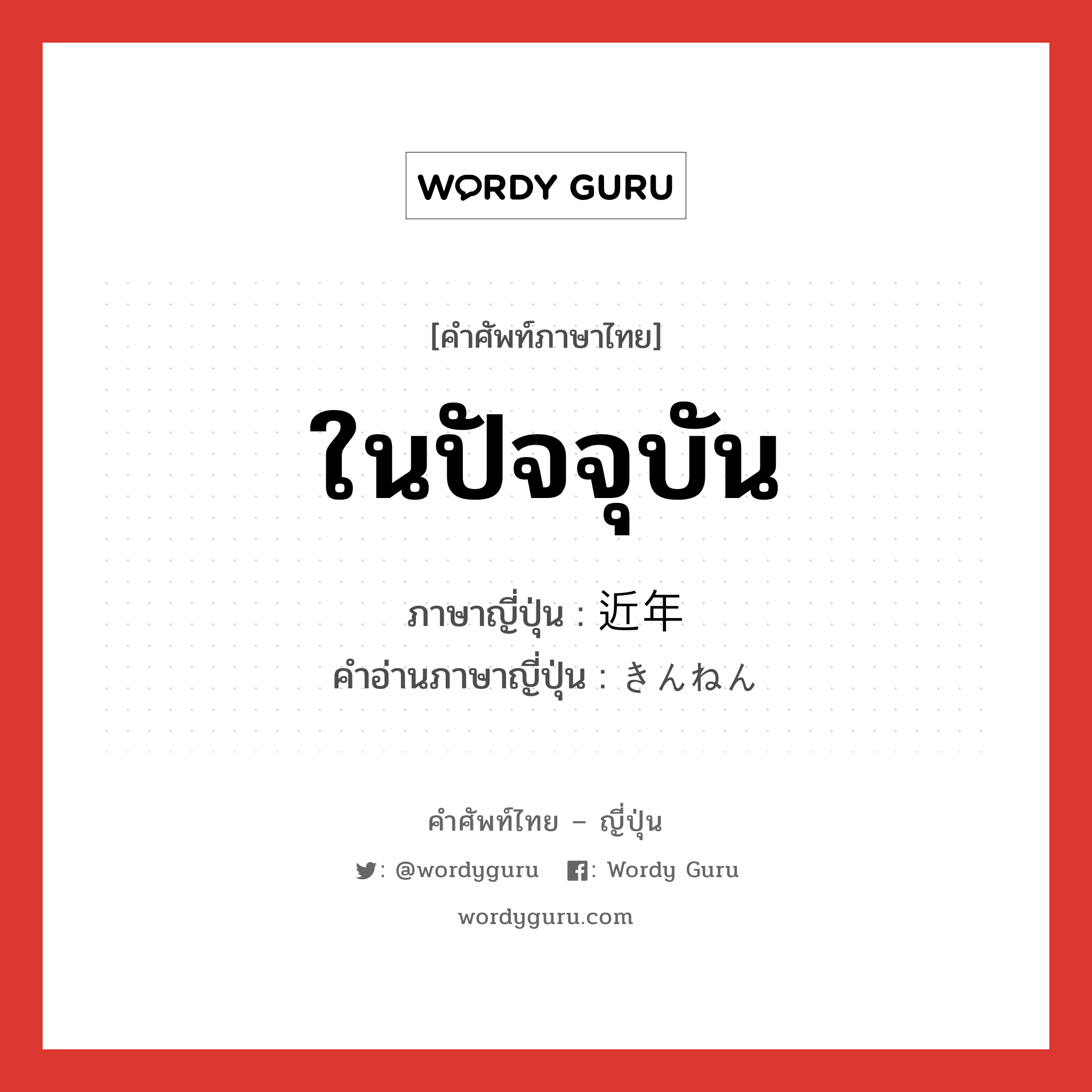 ในปัจจุบัน ภาษาญี่ปุ่นคืออะไร, คำศัพท์ภาษาไทย - ญี่ปุ่น ในปัจจุบัน ภาษาญี่ปุ่น 近年 คำอ่านภาษาญี่ปุ่น きんねん หมวด n-adv หมวด n-adv