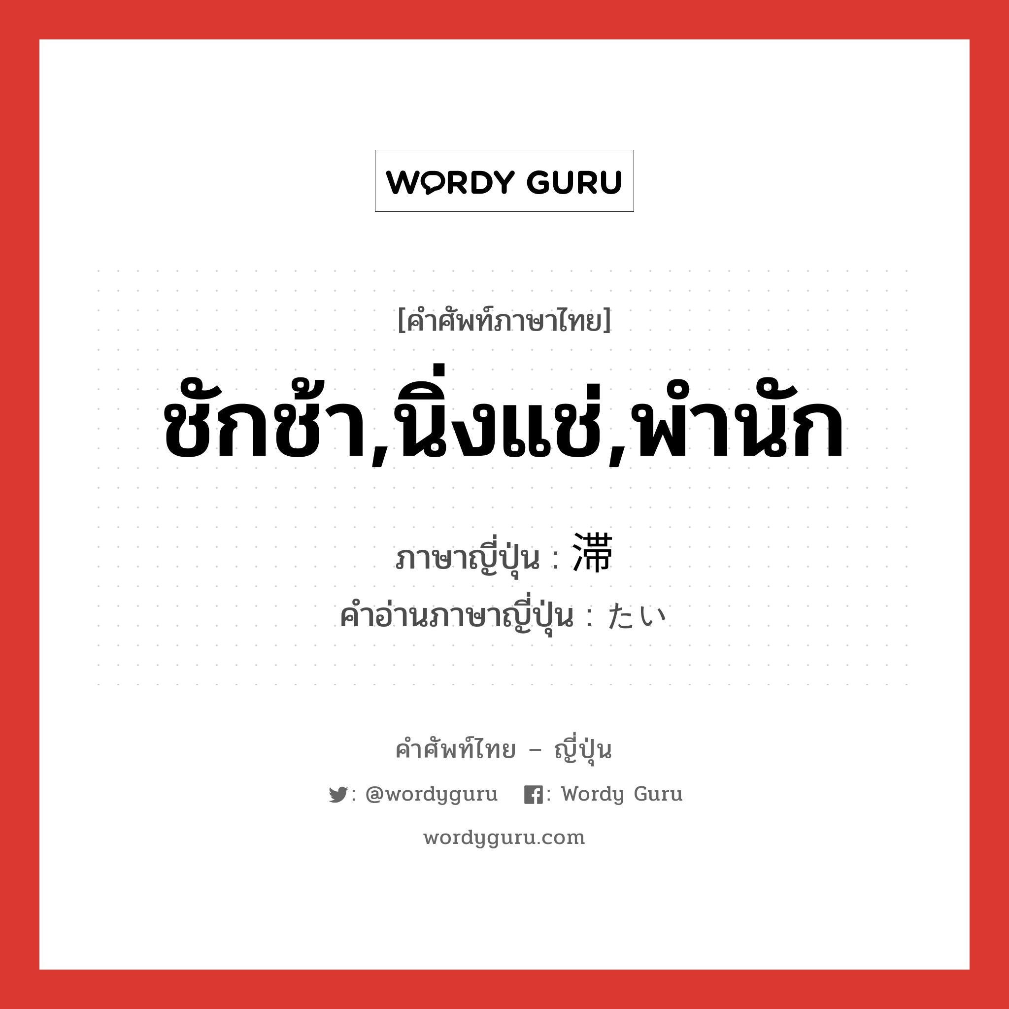 ชักช้า,นิ่งแช่,พำนัก ภาษาญี่ปุ่นคืออะไร, คำศัพท์ภาษาไทย - ญี่ปุ่น ชักช้า,นิ่งแช่,พำนัก ภาษาญี่ปุ่น 滞 คำอ่านภาษาญี่ปุ่น たい หมวด n หมวด n