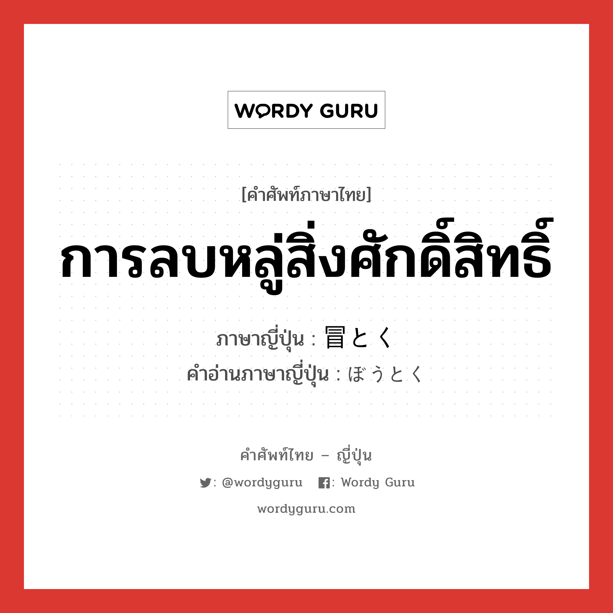 การลบหลู่สิ่งศักดิ์สิทธิ์ ภาษาญี่ปุ่นคืออะไร, คำศัพท์ภาษาไทย - ญี่ปุ่น การลบหลู่สิ่งศักดิ์สิทธิ์ ภาษาญี่ปุ่น 冒とく คำอ่านภาษาญี่ปุ่น ぼうとく หมวด n หมวด n