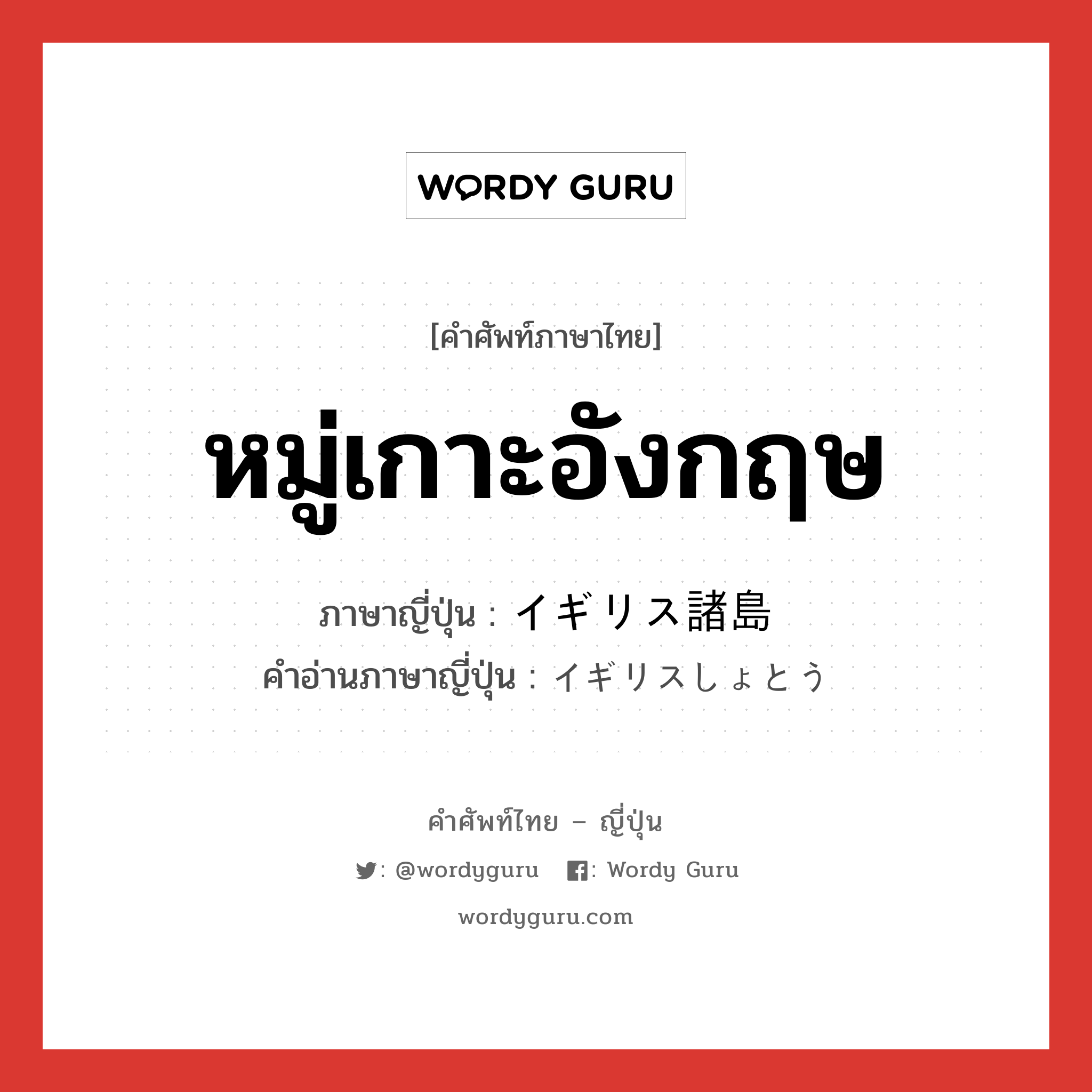 หมู่เกาะอังกฤษ ภาษาญี่ปุ่นคืออะไร, คำศัพท์ภาษาไทย - ญี่ปุ่น หมู่เกาะอังกฤษ ภาษาญี่ปุ่น イギリス諸島 คำอ่านภาษาญี่ปุ่น イギリスしょとう หมวด n หมวด n