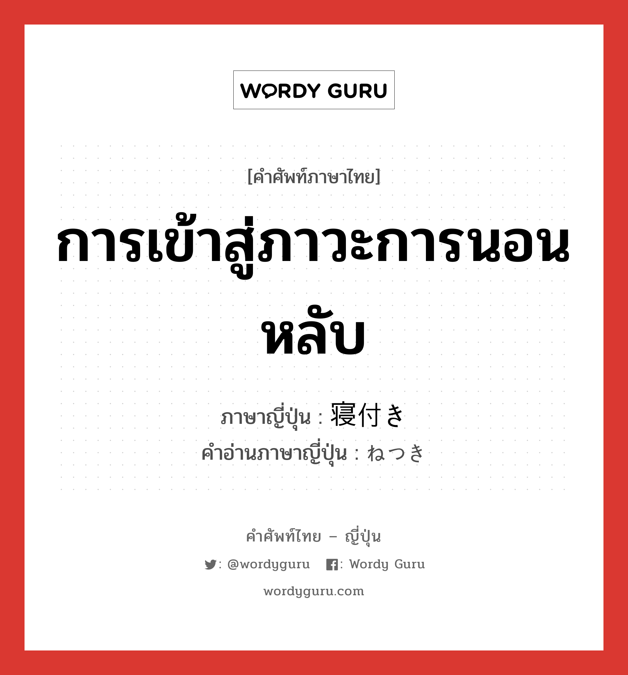 การเข้าสู่ภาวะการนอนหลับ ภาษาญี่ปุ่นคืออะไร, คำศัพท์ภาษาไทย - ญี่ปุ่น การเข้าสู่ภาวะการนอนหลับ ภาษาญี่ปุ่น 寝付き คำอ่านภาษาญี่ปุ่น ねつき หมวด n หมวด n