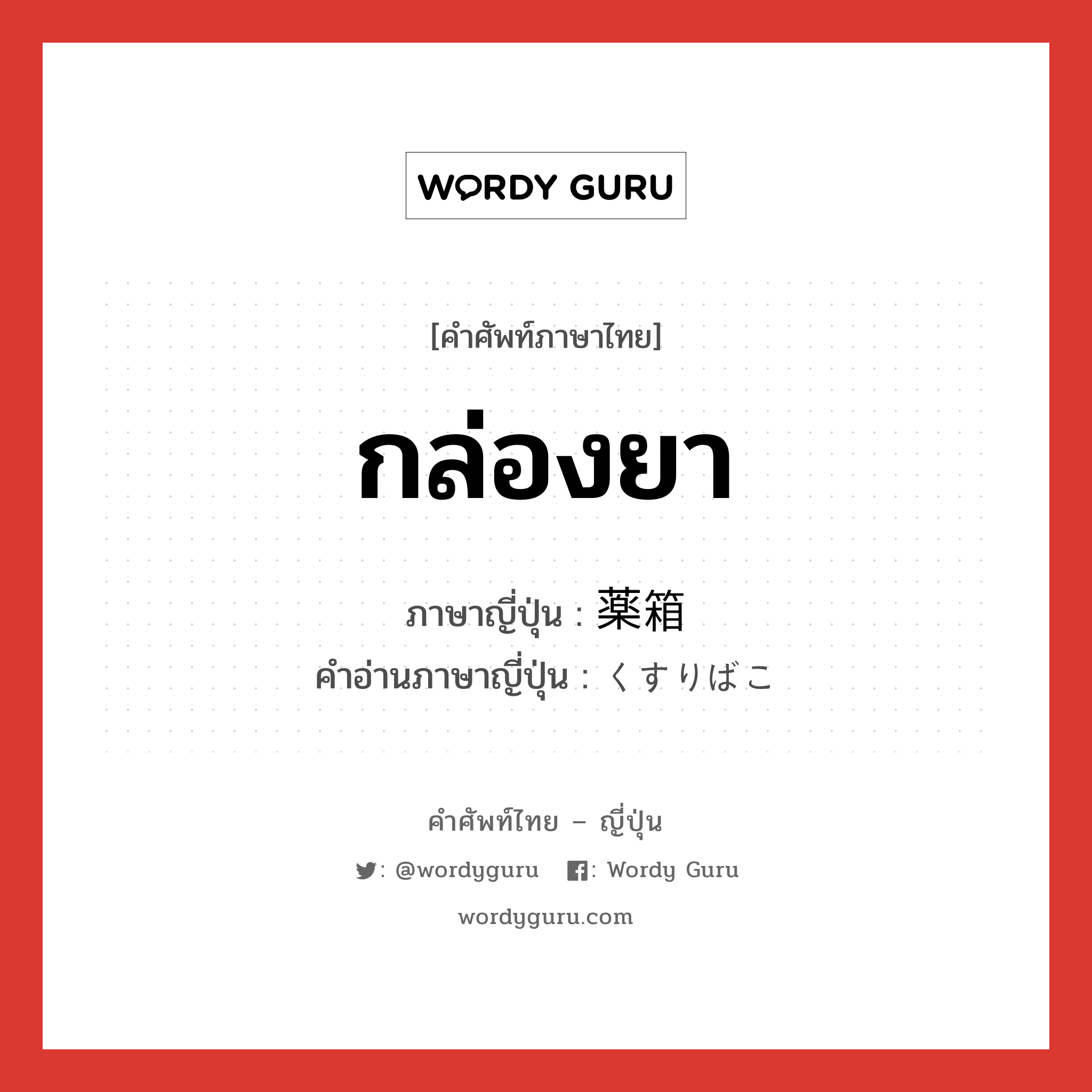 กล่องยา ภาษาญี่ปุ่นคืออะไร, คำศัพท์ภาษาไทย - ญี่ปุ่น กล่องยา ภาษาญี่ปุ่น 薬箱 คำอ่านภาษาญี่ปุ่น くすりばこ หมวด n หมวด n