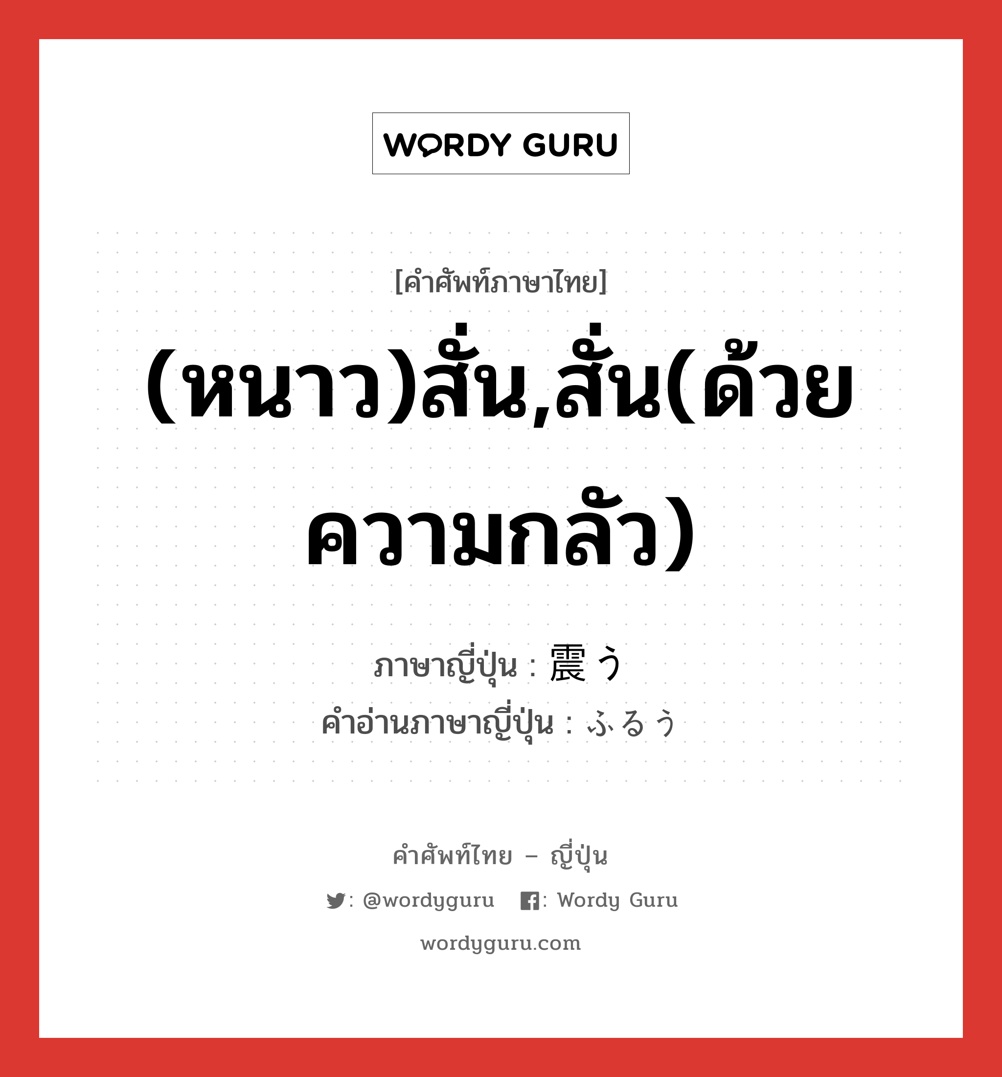 (หนาว)สั่น,สั่น(ด้วยความกลัว) ภาษาญี่ปุ่นคืออะไร, คำศัพท์ภาษาไทย - ญี่ปุ่น (หนาว)สั่น,สั่น(ด้วยความกลัว) ภาษาญี่ปุ่น 震う คำอ่านภาษาญี่ปุ่น ふるう หมวด v5u หมวด v5u