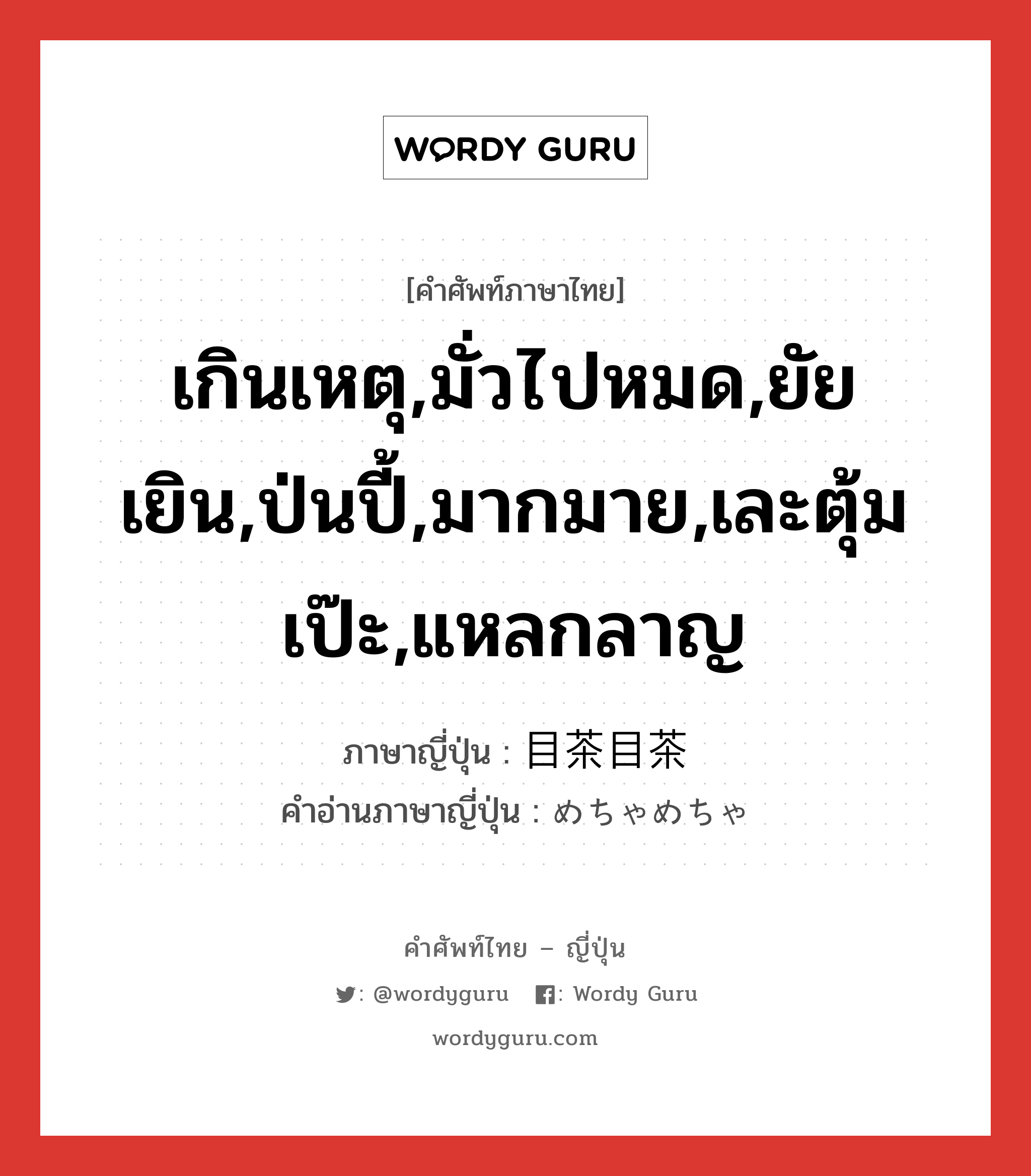 เกินเหตุ,มั่วไปหมด,ยัยเยิน,ป่นปี้,มากมาย,เละตุ้มเป๊ะ,แหลกลาญ ภาษาญี่ปุ่นคืออะไร, คำศัพท์ภาษาไทย - ญี่ปุ่น เกินเหตุ,มั่วไปหมด,ยัยเยิน,ป่นปี้,มากมาย,เละตุ้มเป๊ะ,แหลกลาญ ภาษาญี่ปุ่น 目茶目茶 คำอ่านภาษาญี่ปุ่น めちゃめちゃ หมวด adj-na หมวด adj-na