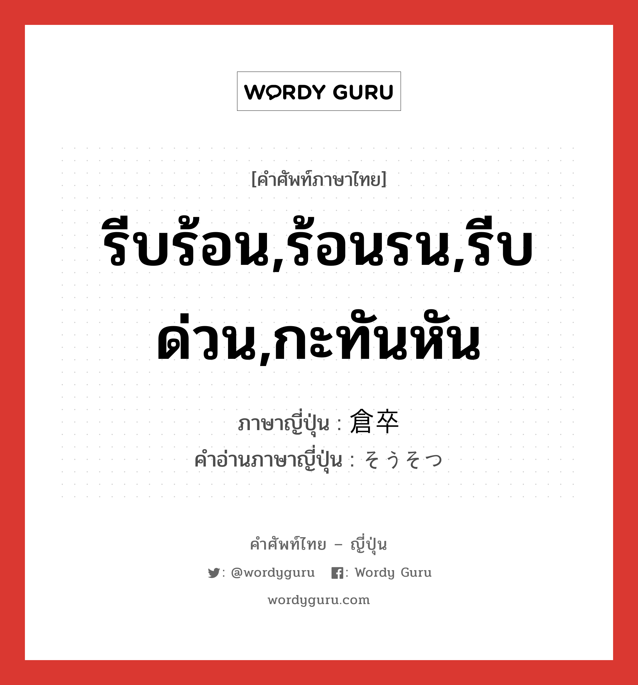 รีบร้อน,ร้อนรน,รีบด่วน,กะทันหัน ภาษาญี่ปุ่นคืออะไร, คำศัพท์ภาษาไทย - ญี่ปุ่น รีบร้อน,ร้อนรน,รีบด่วน,กะทันหัน ภาษาญี่ปุ่น 倉卒 คำอ่านภาษาญี่ปุ่น そうそつ หมวด adj-na หมวด adj-na