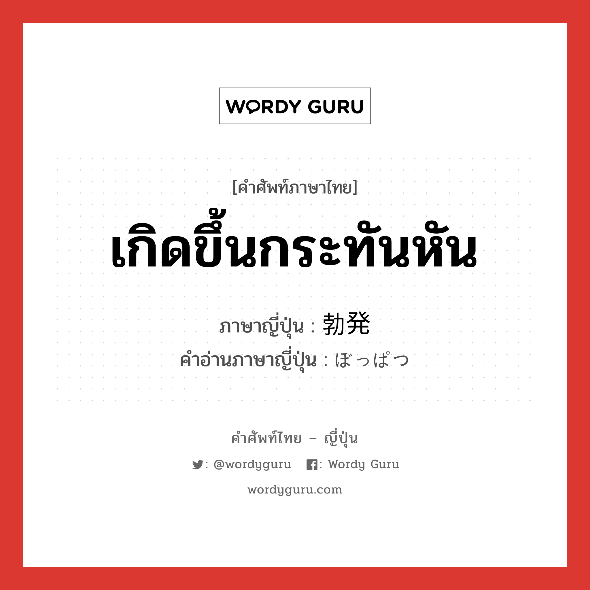 เกิดขึ้นกระทันหัน ภาษาญี่ปุ่นคืออะไร, คำศัพท์ภาษาไทย - ญี่ปุ่น เกิดขึ้นกระทันหัน ภาษาญี่ปุ่น 勃発 คำอ่านภาษาญี่ปุ่น ぼっぱつ หมวด n หมวด n