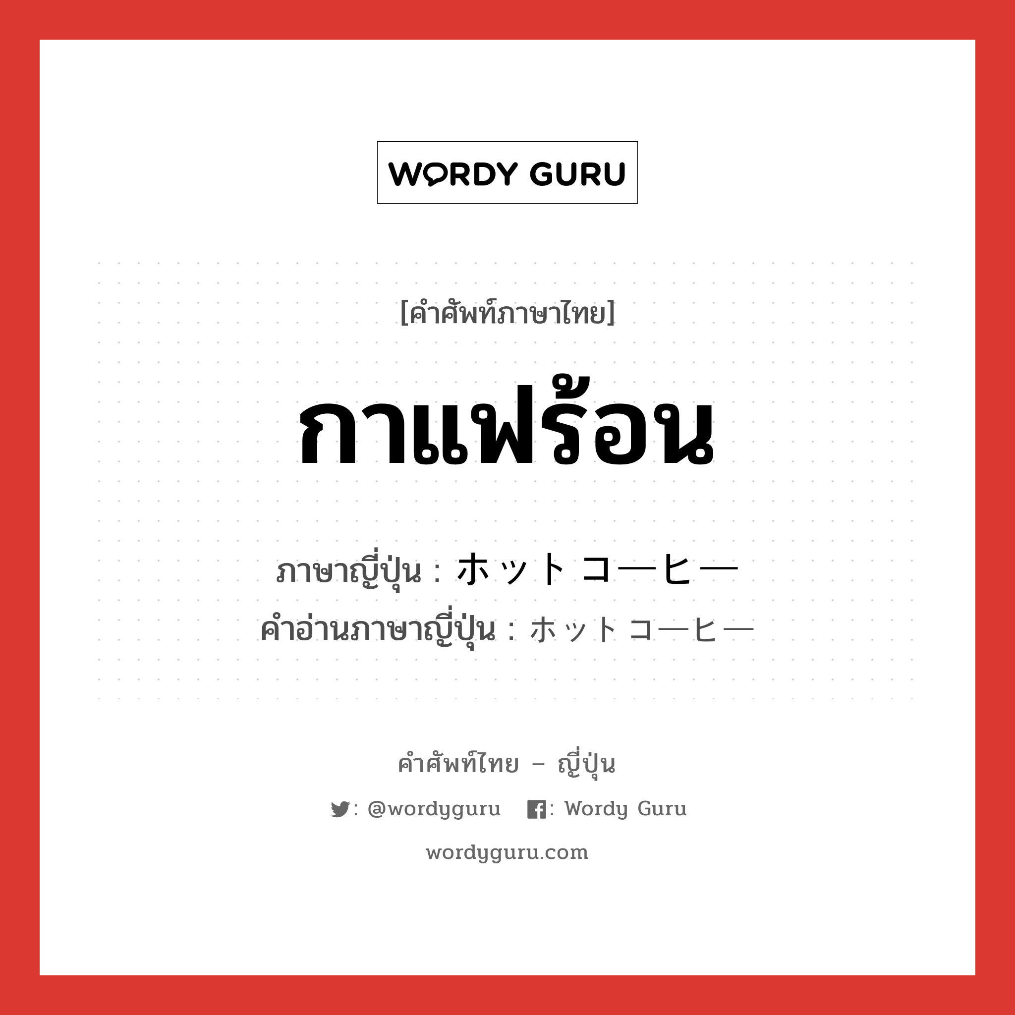 กาแฟร้อน ภาษาญี่ปุ่นคืออะไร, คำศัพท์ภาษาไทย - ญี่ปุ่น กาแฟร้อน ภาษาญี่ปุ่น ホットコーヒー คำอ่านภาษาญี่ปุ่น ホットコーヒー หมวด n หมวด n