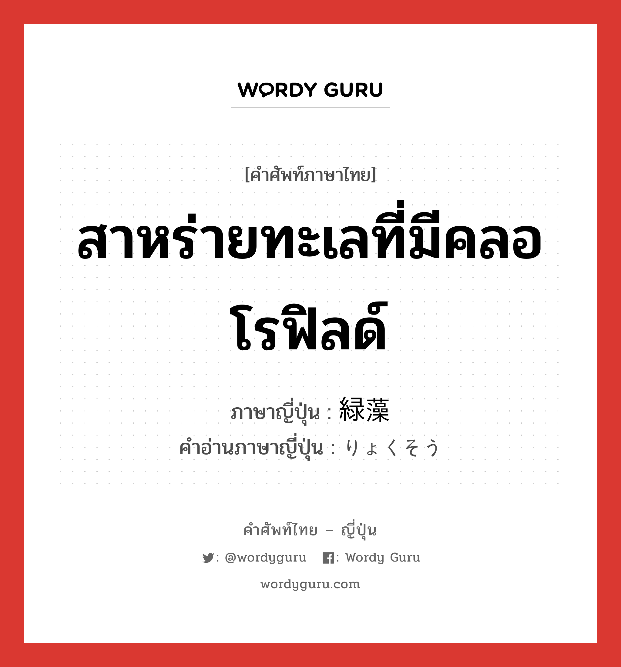 สาหร่ายทะเลที่มีคลอโรฟิลด์ ภาษาญี่ปุ่นคืออะไร, คำศัพท์ภาษาไทย - ญี่ปุ่น สาหร่ายทะเลที่มีคลอโรฟิลด์ ภาษาญี่ปุ่น 緑藻 คำอ่านภาษาญี่ปุ่น りょくそう หมวด n หมวด n