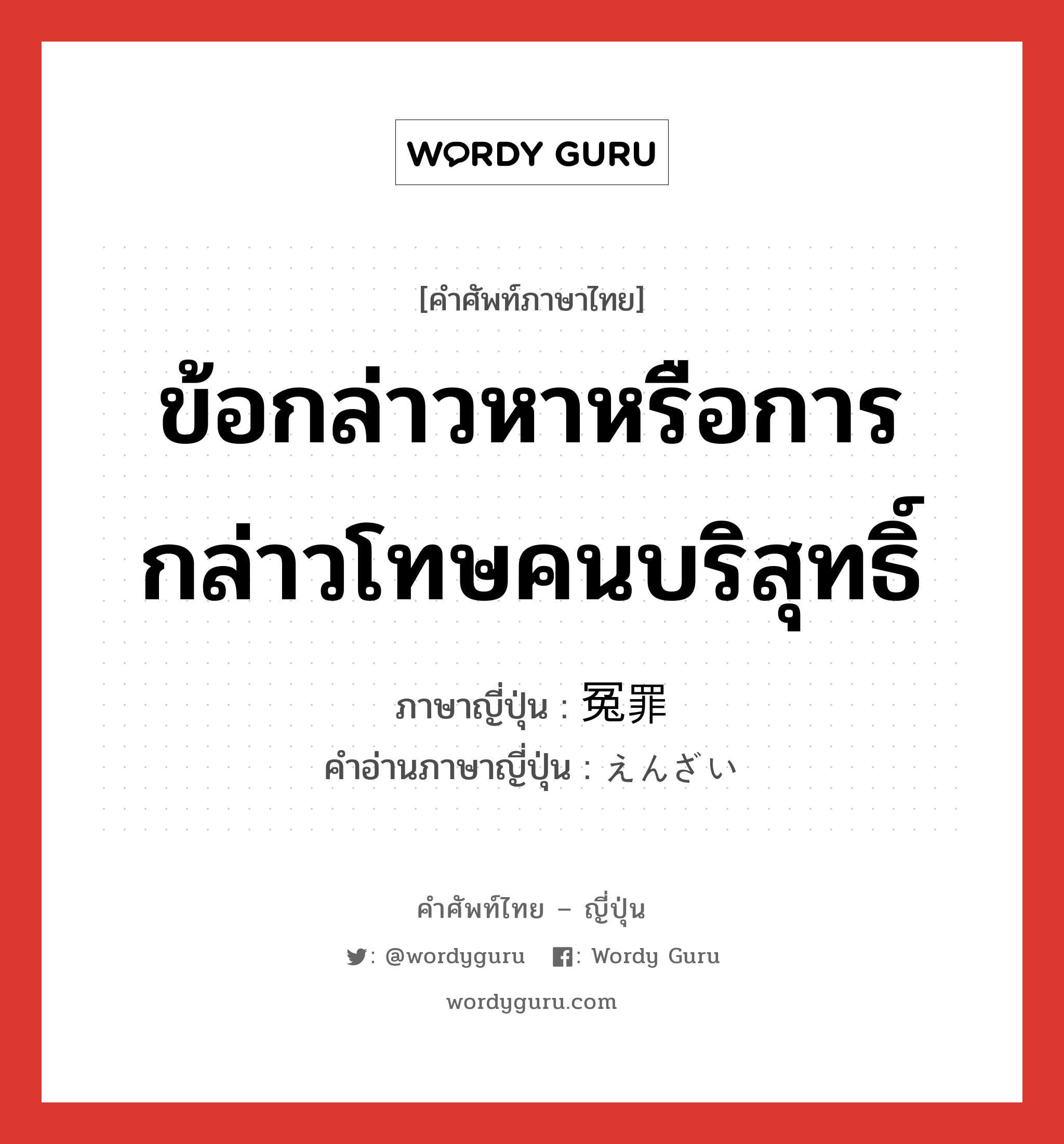 ข้อกล่าวหาหรือการกล่าวโทษคนบริสุทธิ์ ภาษาญี่ปุ่นคืออะไร, คำศัพท์ภาษาไทย - ญี่ปุ่น ข้อกล่าวหาหรือการกล่าวโทษคนบริสุทธิ์ ภาษาญี่ปุ่น 冤罪 คำอ่านภาษาญี่ปุ่น えんざい หมวด n หมวด n