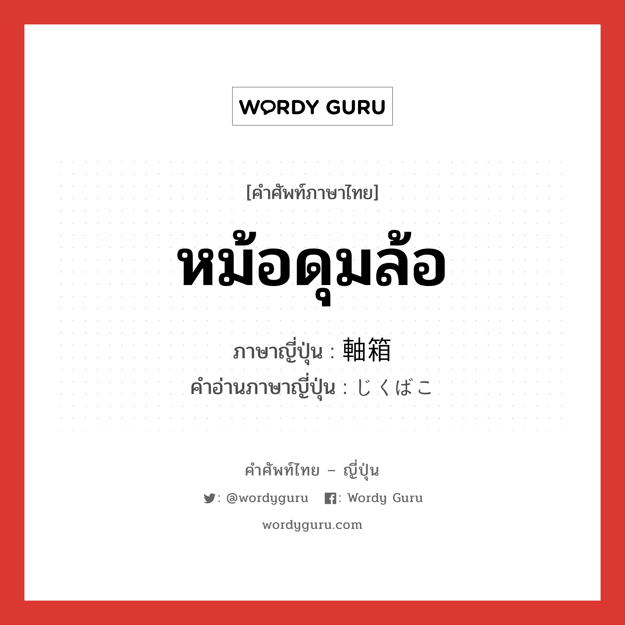 หม้อดุมล้อ ภาษาญี่ปุ่นคืออะไร, คำศัพท์ภาษาไทย - ญี่ปุ่น หม้อดุมล้อ ภาษาญี่ปุ่น 軸箱 คำอ่านภาษาญี่ปุ่น じくばこ หมวด n หมวด n