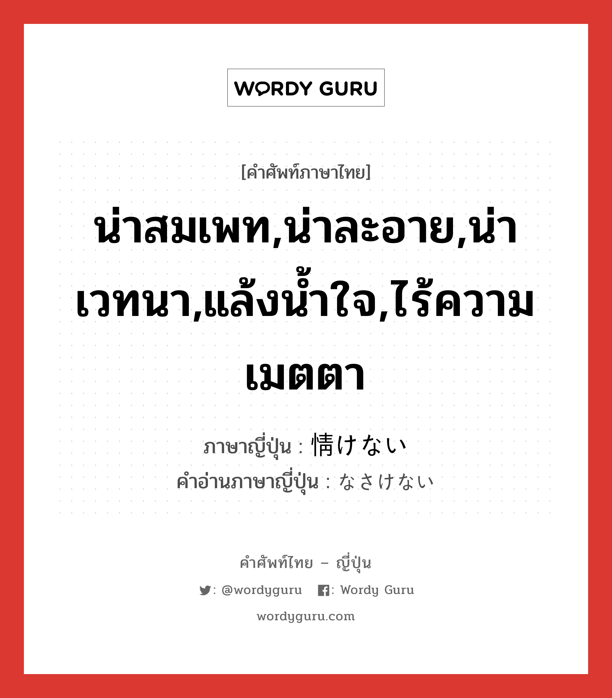 น่าสมเพท,น่าละอาย,น่าเวทนา,แล้งน้ำใจ,ไร้ความเมตตา ภาษาญี่ปุ่นคืออะไร, คำศัพท์ภาษาไทย - ญี่ปุ่น น่าสมเพท,น่าละอาย,น่าเวทนา,แล้งน้ำใจ,ไร้ความเมตตา ภาษาญี่ปุ่น 情けない คำอ่านภาษาญี่ปุ่น なさけない หมวด adj-i หมวด adj-i