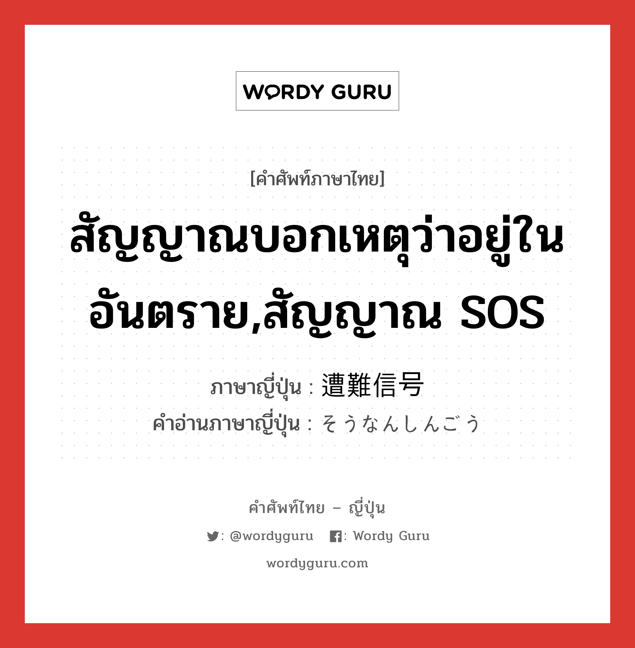 สัญญาณบอกเหตุว่าอยู่ในอันตราย,สัญญาณ SOS ภาษาญี่ปุ่นคืออะไร, คำศัพท์ภาษาไทย - ญี่ปุ่น สัญญาณบอกเหตุว่าอยู่ในอันตราย,สัญญาณ SOS ภาษาญี่ปุ่น 遭難信号 คำอ่านภาษาญี่ปุ่น そうなんしんごう หมวด n หมวด n