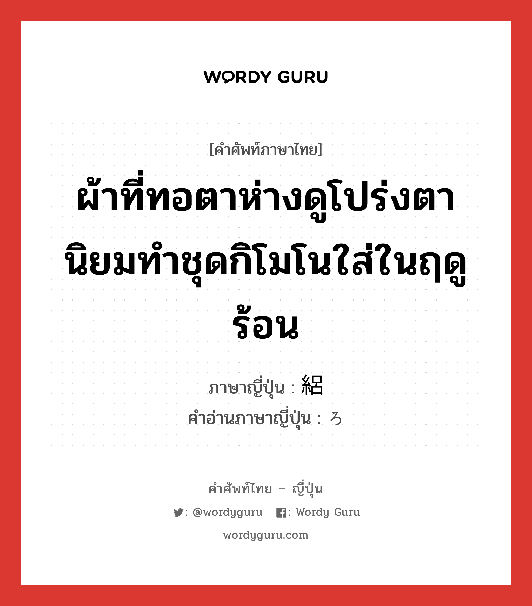 ผ้าที่ทอตาห่างดูโปร่งตา นิยมทำชุดกิโมโนใส่ในฤดูร้อน ภาษาญี่ปุ่นคืออะไร, คำศัพท์ภาษาไทย - ญี่ปุ่น ผ้าที่ทอตาห่างดูโปร่งตา นิยมทำชุดกิโมโนใส่ในฤดูร้อน ภาษาญี่ปุ่น 絽 คำอ่านภาษาญี่ปุ่น ろ หมวด n หมวด n