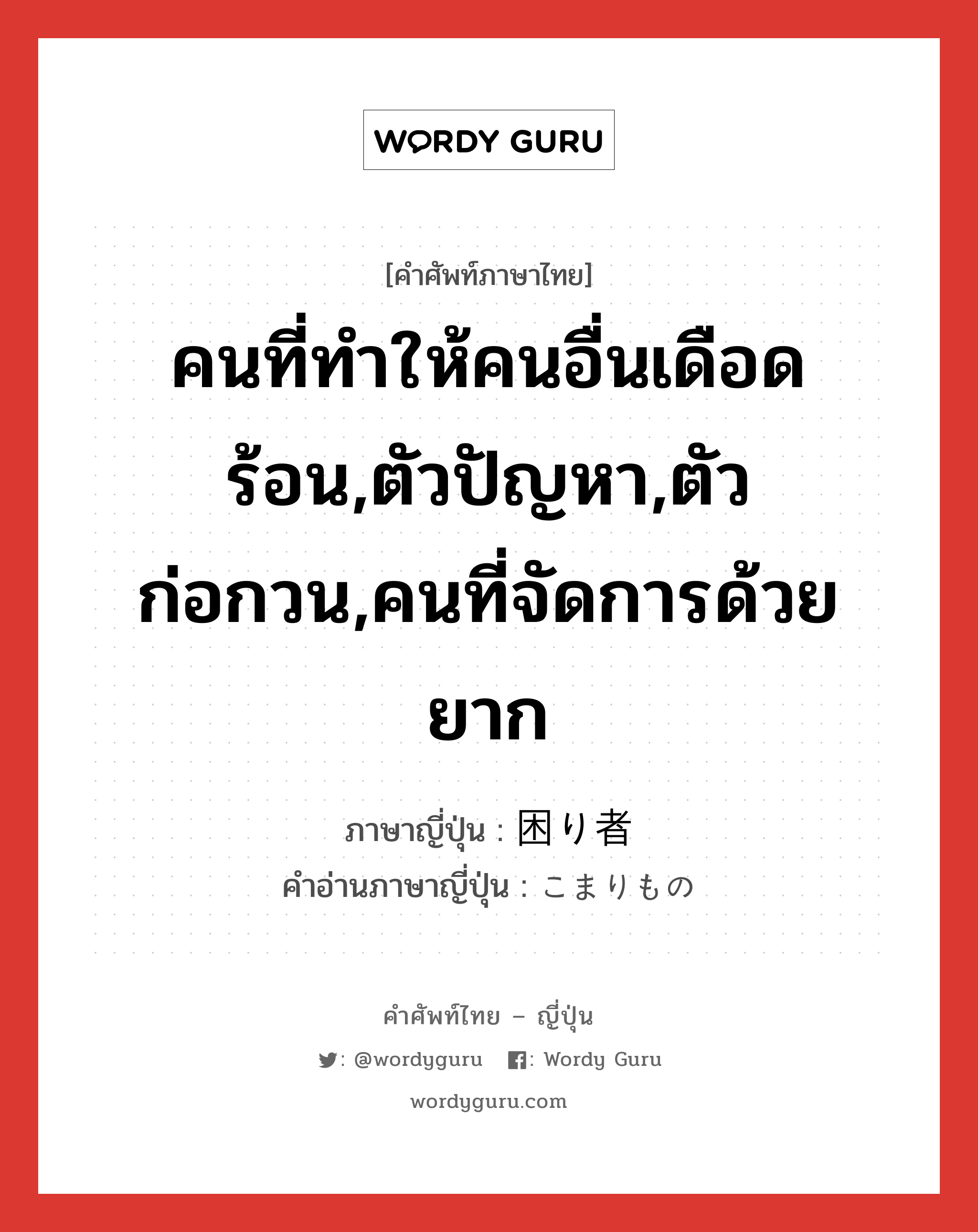 คนที่ทำให้คนอื่นเดือดร้อน,ตัวปัญหา,ตัวก่อกวน,คนที่จัดการด้วยยาก ภาษาญี่ปุ่นคืออะไร, คำศัพท์ภาษาไทย - ญี่ปุ่น คนที่ทำให้คนอื่นเดือดร้อน,ตัวปัญหา,ตัวก่อกวน,คนที่จัดการด้วยยาก ภาษาญี่ปุ่น 困り者 คำอ่านภาษาญี่ปุ่น こまりもの หมวด n หมวด n