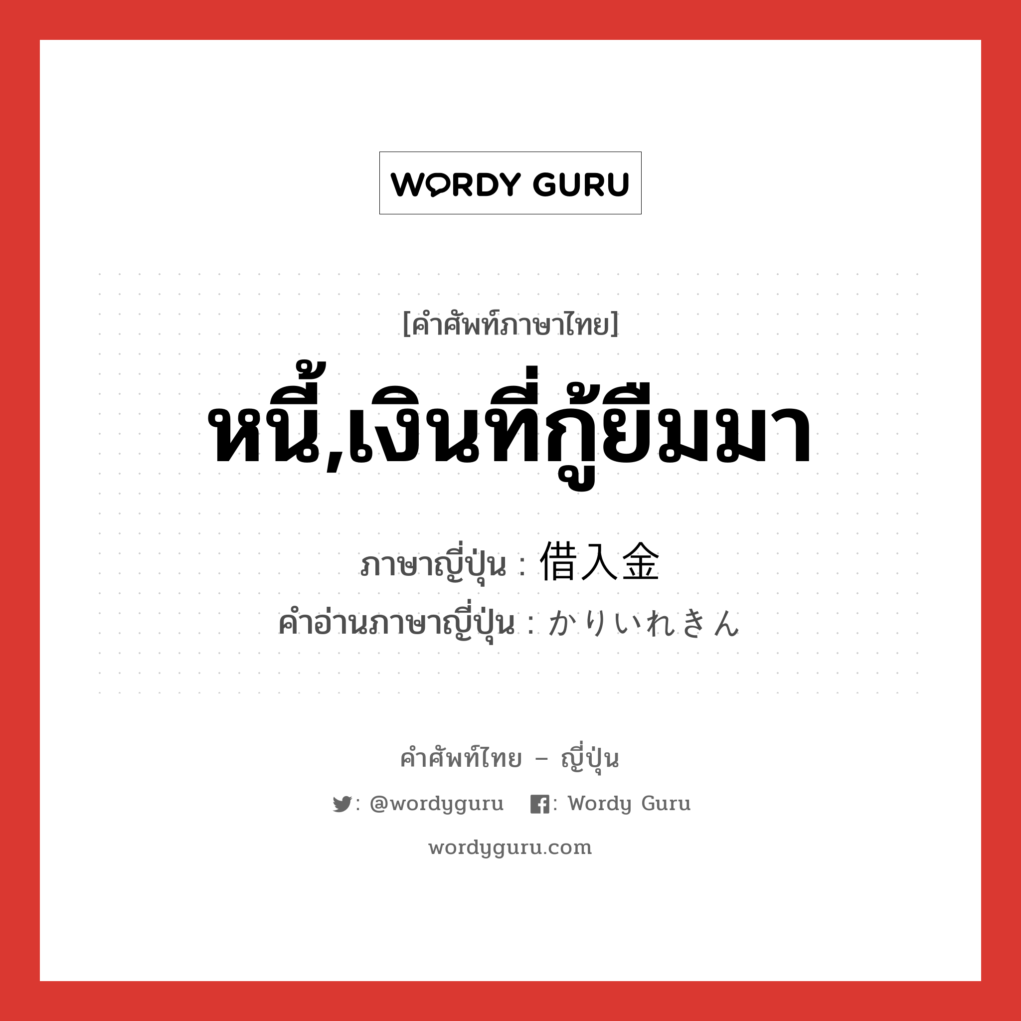 หนี้,เงินที่กู้ยืมมา ภาษาญี่ปุ่นคืออะไร, คำศัพท์ภาษาไทย - ญี่ปุ่น หนี้,เงินที่กู้ยืมมา ภาษาญี่ปุ่น 借入金 คำอ่านภาษาญี่ปุ่น かりいれきん หมวด n หมวด n