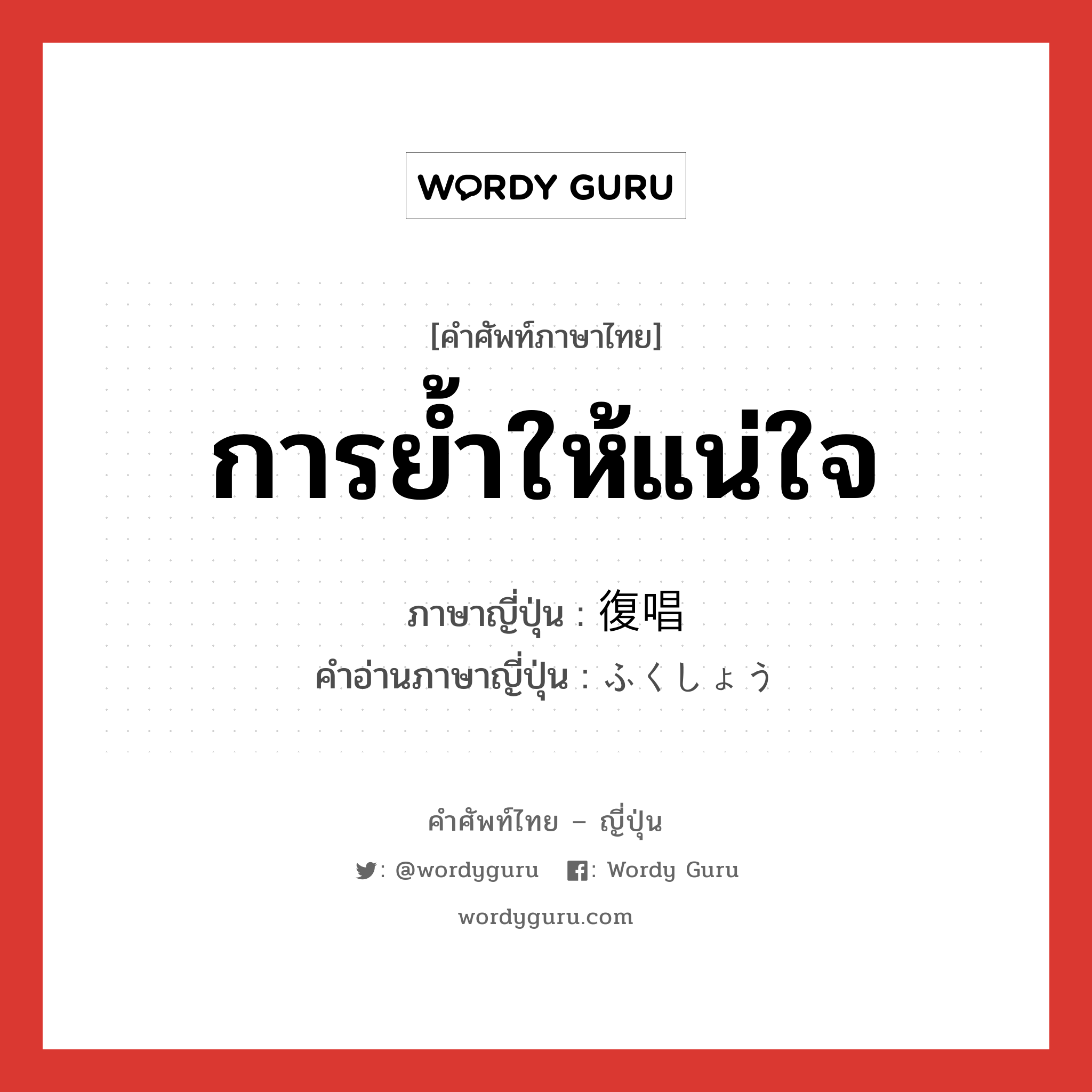 การย้ำให้แน่ใจ ภาษาญี่ปุ่นคืออะไร, คำศัพท์ภาษาไทย - ญี่ปุ่น การย้ำให้แน่ใจ ภาษาญี่ปุ่น 復唱 คำอ่านภาษาญี่ปุ่น ふくしょう หมวด n หมวด n