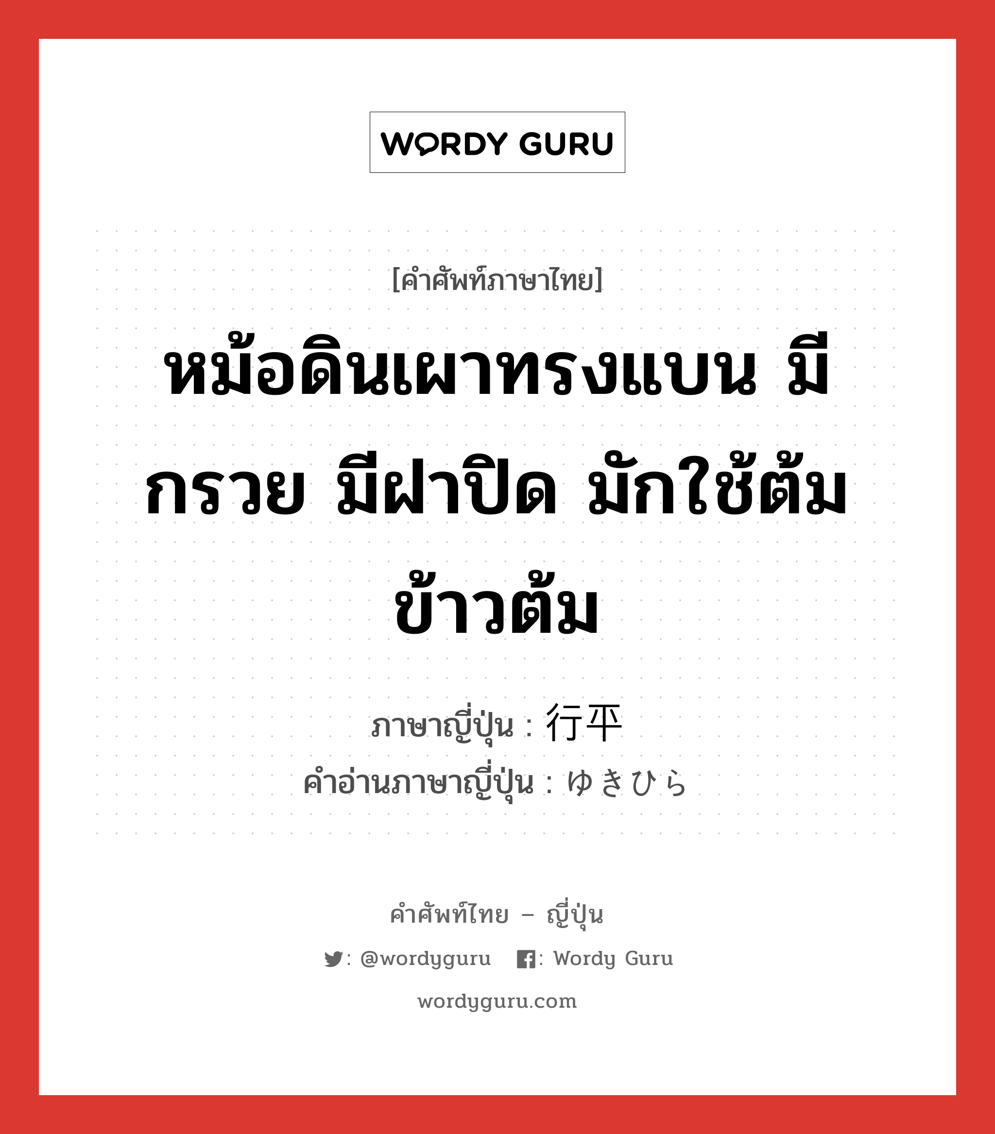 หม้อดินเผาทรงแบน มีกรวย มีฝาปิด มักใช้ต้มข้าวต้ม ภาษาญี่ปุ่นคืออะไร, คำศัพท์ภาษาไทย - ญี่ปุ่น หม้อดินเผาทรงแบน มีกรวย มีฝาปิด มักใช้ต้มข้าวต้ม ภาษาญี่ปุ่น 行平 คำอ่านภาษาญี่ปุ่น ゆきひら หมวด n หมวด n