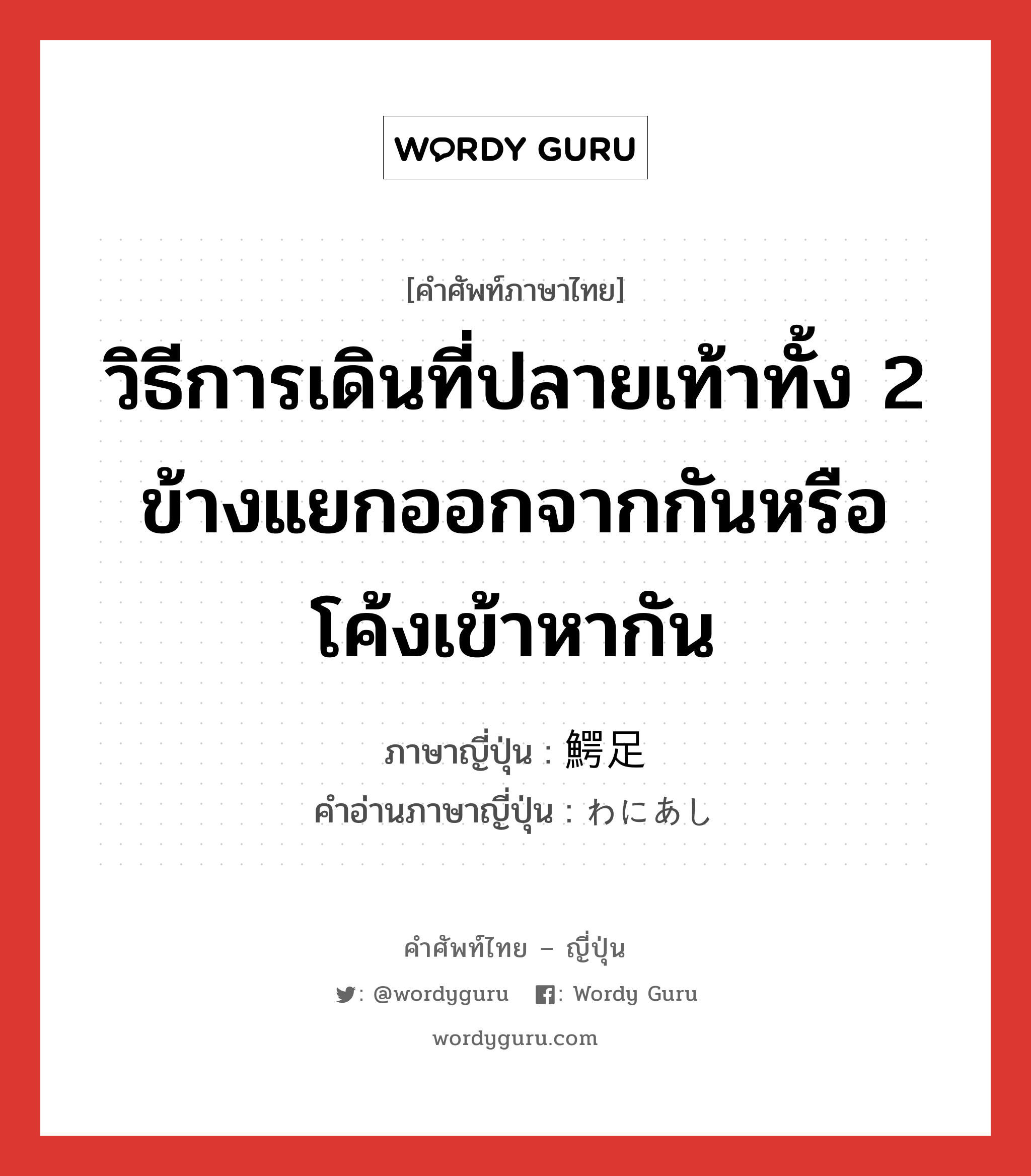 วิธีการเดินที่ปลายเท้าทั้ง 2 ข้างแยกออกจากกันหรือโค้งเข้าหากัน ภาษาญี่ปุ่นคืออะไร, คำศัพท์ภาษาไทย - ญี่ปุ่น วิธีการเดินที่ปลายเท้าทั้ง 2 ข้างแยกออกจากกันหรือโค้งเข้าหากัน ภาษาญี่ปุ่น 鰐足 คำอ่านภาษาญี่ปุ่น わにあし หมวด n หมวด n