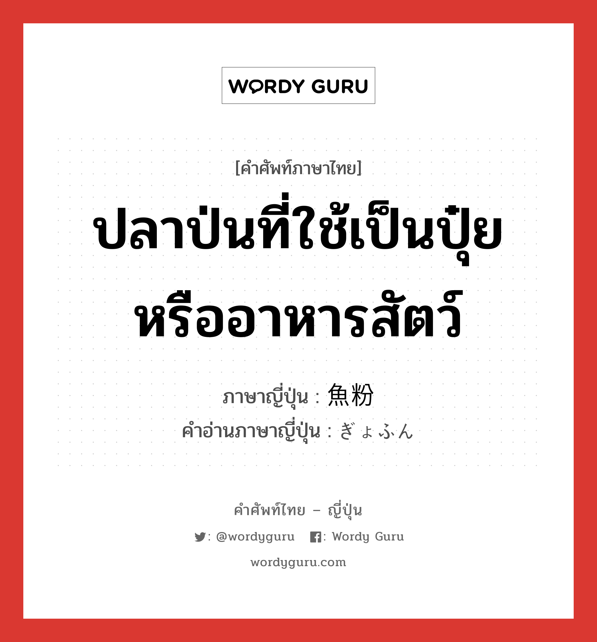 ปลาป่นที่ใช้เป็นปุ๋ยหรืออาหารสัตว์ ภาษาญี่ปุ่นคืออะไร, คำศัพท์ภาษาไทย - ญี่ปุ่น ปลาป่นที่ใช้เป็นปุ๋ยหรืออาหารสัตว์ ภาษาญี่ปุ่น 魚粉 คำอ่านภาษาญี่ปุ่น ぎょふん หมวด n หมวด n