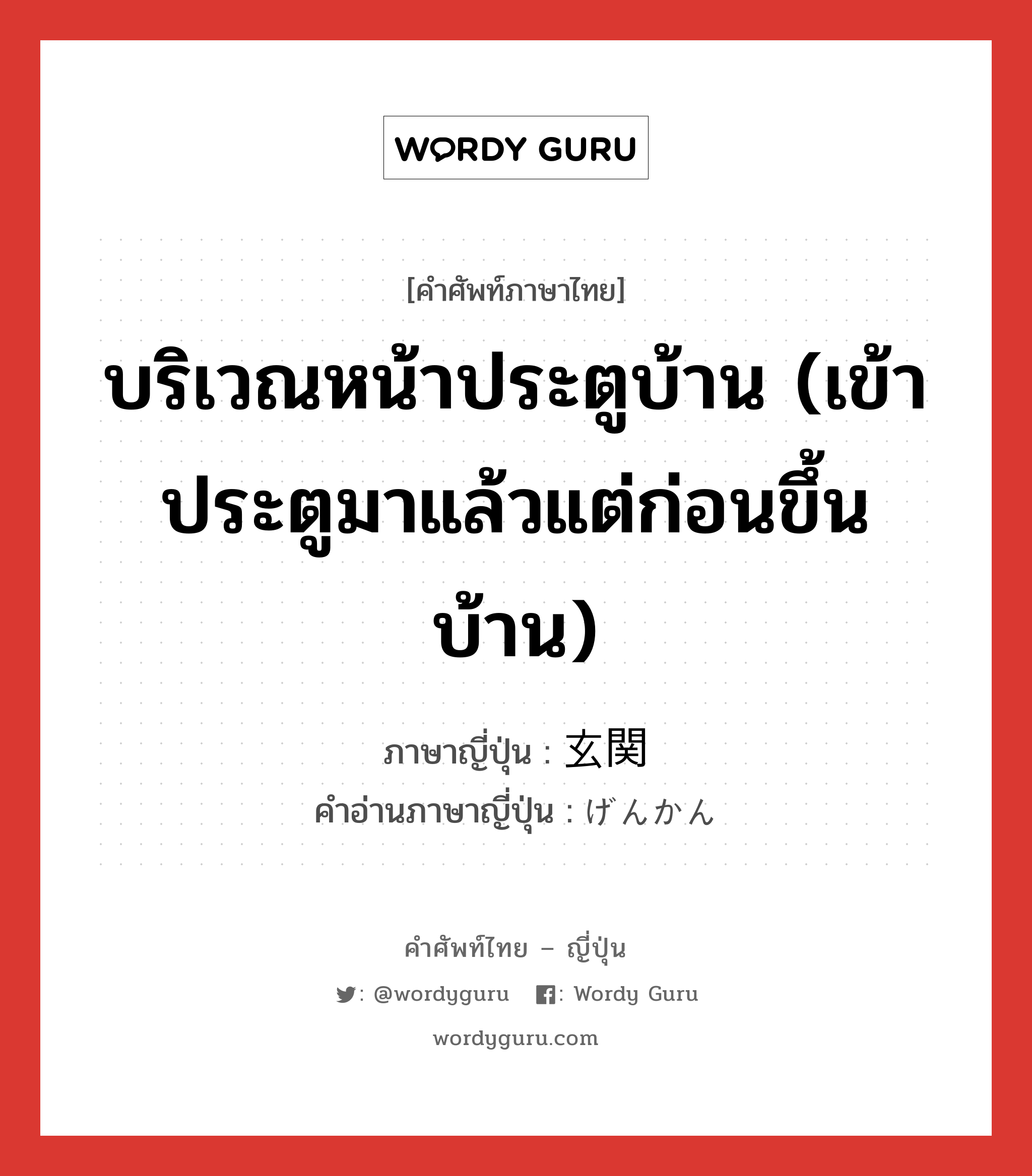 บริเวณหน้าประตูบ้าน (เข้าประตูมาแล้วแต่ก่อนขึ้นบ้าน) ภาษาญี่ปุ่นคืออะไร, คำศัพท์ภาษาไทย - ญี่ปุ่น บริเวณหน้าประตูบ้าน (เข้าประตูมาแล้วแต่ก่อนขึ้นบ้าน) ภาษาญี่ปุ่น 玄関 คำอ่านภาษาญี่ปุ่น げんかん หมวด n หมวด n