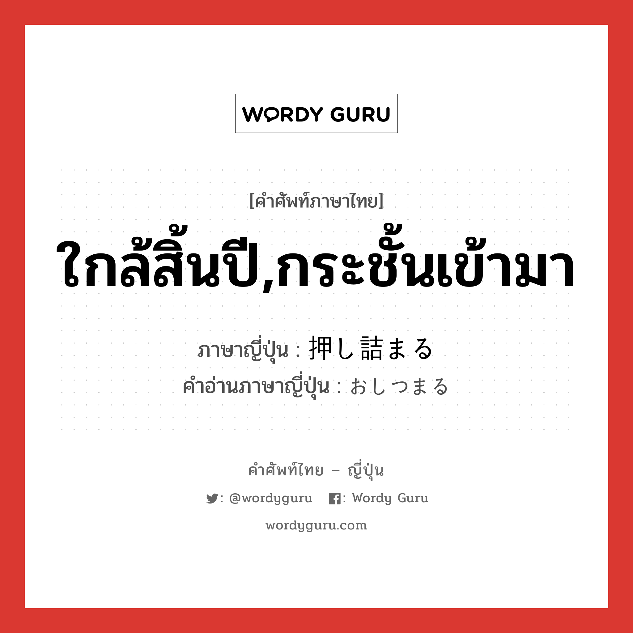 ใกล้สิ้นปี,กระชั้นเข้ามา ภาษาญี่ปุ่นคืออะไร, คำศัพท์ภาษาไทย - ญี่ปุ่น ใกล้สิ้นปี,กระชั้นเข้ามา ภาษาญี่ปุ่น 押し詰まる คำอ่านภาษาญี่ปุ่น おしつまる หมวด v5r หมวด v5r