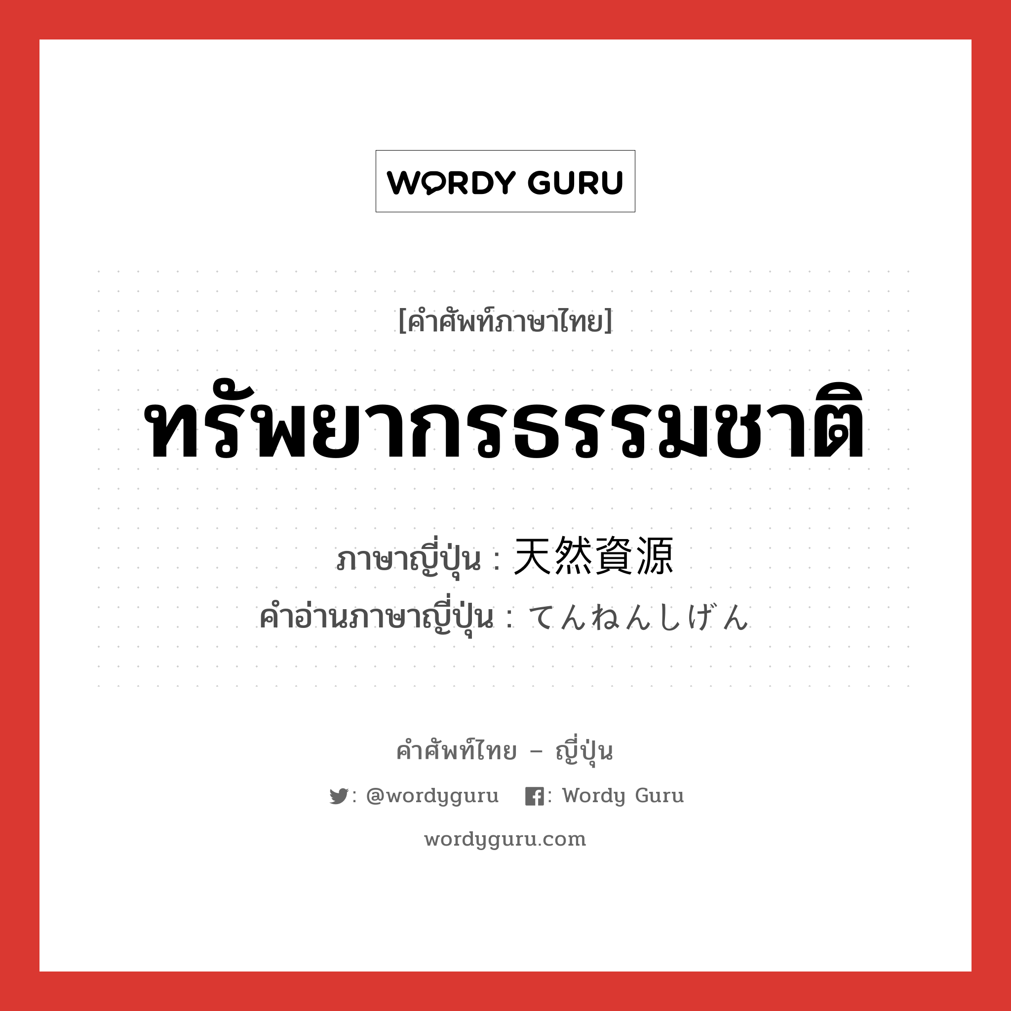 ทรัพยากรธรรมชาติ ภาษาญี่ปุ่นคืออะไร, คำศัพท์ภาษาไทย - ญี่ปุ่น ทรัพยากรธรรมชาติ ภาษาญี่ปุ่น 天然資源 คำอ่านภาษาญี่ปุ่น てんねんしげん หมวด n หมวด n