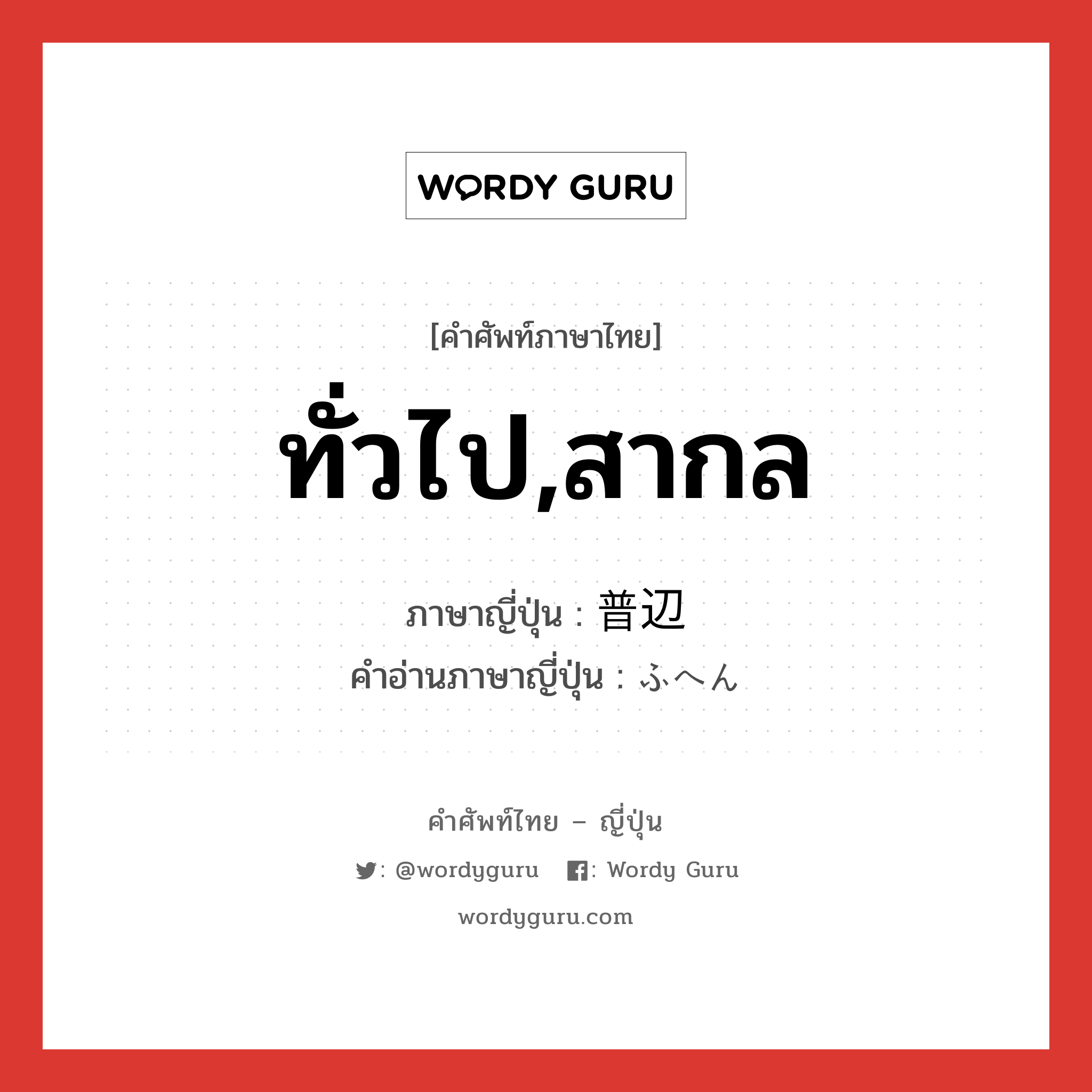 ทั่วไป,สากล ภาษาญี่ปุ่นคืออะไร, คำศัพท์ภาษาไทย - ญี่ปุ่น ทั่วไป,สากล ภาษาญี่ปุ่น 普辺 คำอ่านภาษาญี่ปุ่น ふへん หมวด adj-na หมวด adj-na